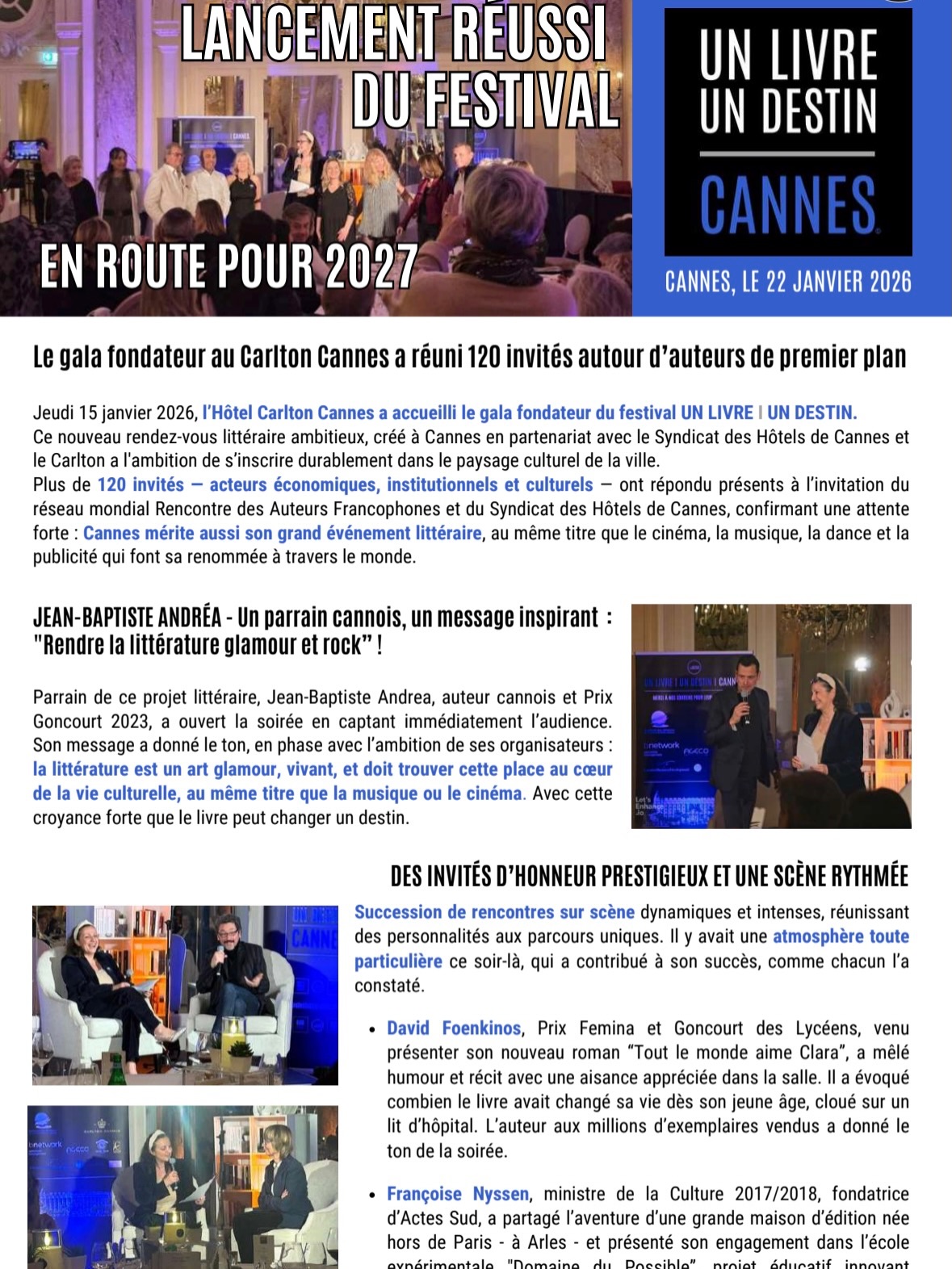 UN LIVRE I UN DESTIN I CANNES : on vous raconte ce gala inoubliable au Carlton et son ambition pour 2027 !
Ce fut une soirée extraordinaire avec l’envie générale de faire de Cannes l’épicentre de la littérature francophone en janvier prochain.
Merci à Christine Messeant Welter, présidente du Syndicat des Hôtels de Cannes, à Pierre-louis Renou DG du Carlton Cannes, aux partenaires et aux auteurs membres du réseau.
Le dîner de gala au Carlton a dépassé ses promesses. C’est parti pour 2027, avec l’envie de faire un événement différent, « rock et glamour » comme l’ont évoqué les invités d’honneur de la soirée.
Autour du parrain Jean-Baptiste Andréa, des rencontres sur scène pleines d’humour, d’émotion, de destins avec David Foenkinos, Françoise Nyssen, Valéry Zeitoun , Hemley Boum, Thomas de Pariente et Gérard Camy.
Le passage intergénérationnel avec les lectures émouvantes des lycéens, une ambiance unique, le bonheur de célébrer ensemble la littérature et le livre, celui de travailler pour la première édition du Festival en janvier 2027.
Un livre I un destin mettra en avant des destins que le livre a changés, mais il sera résolument festif. Oui ! Osons le glamour, l’esprit rock ! Créons des ponts sans fin entre le livre, la scène, les arts.
Détails à découvrir dans le communiqué de presse