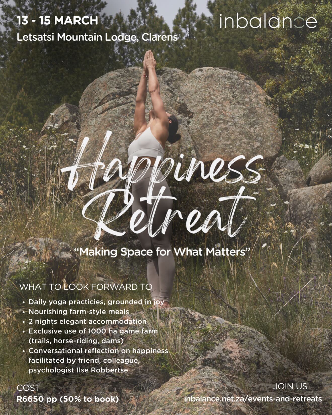In a world that feels increasingly loud, fast, and reactive, this retreat focuses on something simple and deeply human : HAPPINESS. Not the forced, curated kind — but the grounded, ordinary happiness that comes from feeling at home in your body, steady in your mind, and connected to what matters.
Through yoga, rest, nature, and gentle psychological insight, we’ll explore what happiness actually looks like when life isn’t perfect — and why it might be more accessible than we think.
Set on a game farm at the foothills of the Maluti Mountains, this retreat invites you to reconnect with self and nature, in a breathtaking 1000-hectare sanctuary bordering Golden Gate National Park. Just 10 minutes from Clarens, Letsatsi Mountain Lodge offers a nurturing home for a weekend of yoga, meditation, mountain hikes, scenic horse rides, and rest.
We’d love you to join us. For more information visit www.inbalance.net.za/events-and-retreats or email caitlin@inbalance.net.za