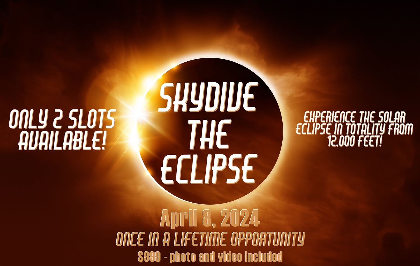 YOU ASKED AND WE LISTENED!
Experience the celestial event of a lifetime! Be among the privileged two to witness the Solar Eclipse in totality. You’ll be soaring higher than anyone else in New England.
The last total solar eclipse in New England was in 1959 and the next is not until 2079. Seize this once-in-a-lifetime chance to behold the spectacle like never before.
Only two customer slots are available for this exclusive event. Prepare for an unforgettable adventure. You will receive expert training from our instructors, suit up, and board the plane for a scenic flight over Lake Champlain. Marvel at the partial eclipse before plunging into free fall over Vermont precisely timed for the breathtaking moment of totality. Glide under canopy, donning eclipse glasses to savor the awe-inspiring views. After safely touching down on the ground, you can relive the experience as you check out your adventure, immortalized by professional handcam photos and video.
The first 2 customers to jump on this once-in-a-lifetime opportunity will earn the bragging rights to the most exclusive Solar Eclipse vantage point in New England. Secure your jump for $999. Don’t let this chance slip away- these two seats will go fast! Call today and embark on the skydive of the century. 802-759-3483