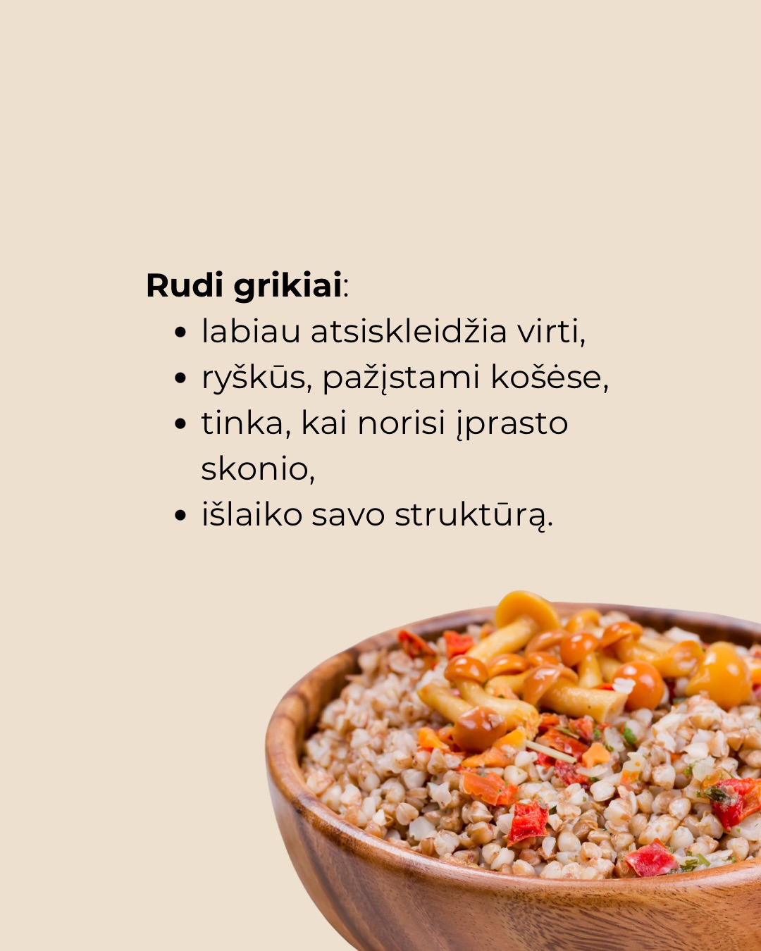 Grikiai dažnai vadinami skirtingai – balti, rudi, žali, kepinti, skrudinti ar neskrudinti. Tai gali atrodyti painu, bet iš esmės kalbame apie tą pačią kruopą, skiriasi tik jos apdorojimo būdas.
Vieniems grikiai labiau patinka virti kaip košė, kitiems – kepiniuose, miltų pavidalu. Ta pati kruopa skirtingose formose atsiskleidžia vis kitaip.
Nėra vieno teisingo būdo juos valgyti. Svarbiausia – rasti, kaip grikiai tinka jūsų virtuvei ir kasdieniams patiekalams.
Komentuokite „gidas“ ir gausite kruopų virimo gidą, kur rasite gudrybių, kaip košes išvirti dar skanesnes.