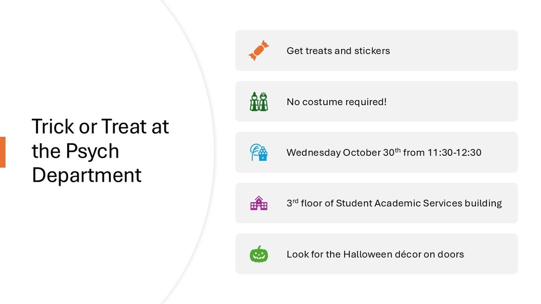 Trick-or-treat at the Psych Department, 11:20-12:20 Weds Oct 30th. Meet your professors (we promise we don't bite) and get free candy! No costumes needed.