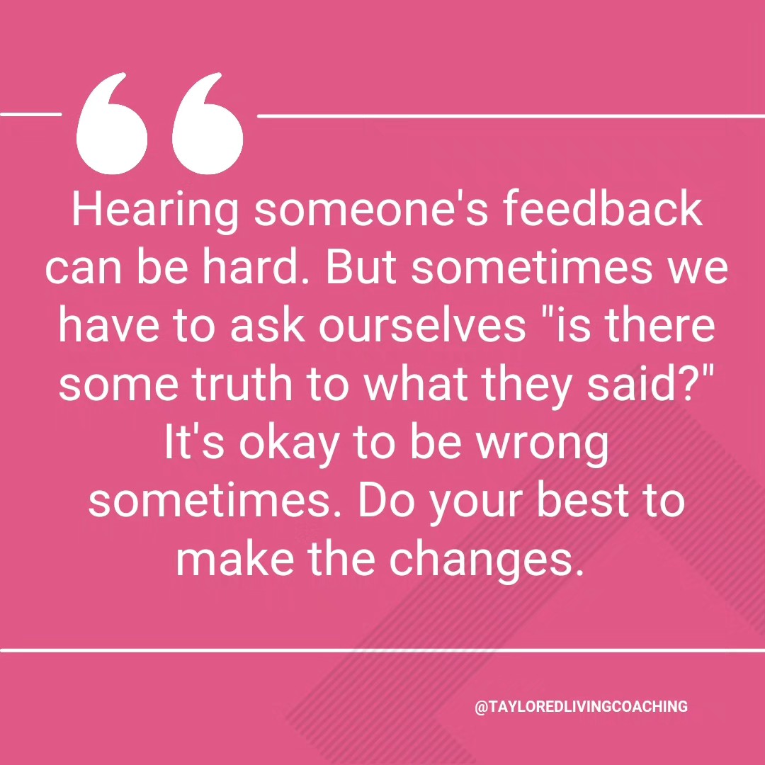 I want to say that hearing feedback and accepting feedback is context related. If the feedback is unwarranted, false, meant to hurt you, or coming from someone who doesn't know you, take the feedback with a grain of salt.
But what about when the feedback comes from someone you care about?
It may be helpful to ask for clarification. Possible examples. There MAY be some truth.
If that person has your best interest at heart, try hearing them. You are not perfect, and that's okay. Change takes time. Hopefully, the person gives you grace.
#EmotionalWellbeing #EmotionalWellness #MentalHealth #empower #empowermentjourney #Empowerment #TayloredLivingCoaching #griefjourney #soberjourney ##divorcerecovery #HealthyRelationships #Confidence #WorkLifeBalance #RelationshipGoals