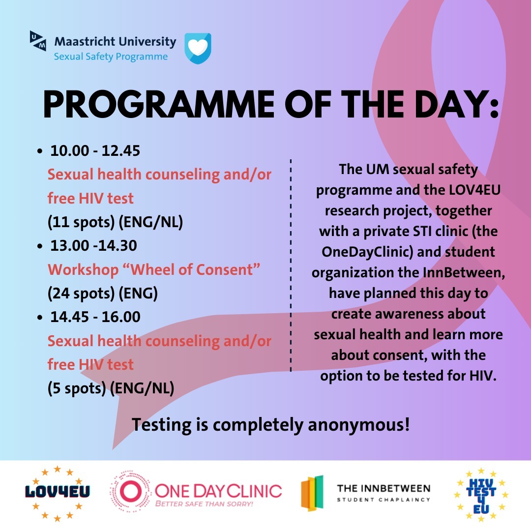 👉EUROPEAN TESTING WEEK: Free workshop on consent, free sexual health counselling and free HIV testing!
All anonymously!
ℹ️ Just like last year, the European Test Week is coming to Maastricht University‼️ This time, in addition to free sexual health counselling and #HIV testing, we also offer a free workshop on #consent ✋
The aim of the #EuropeanTestingWeek is to make testing more accessible and inform people about sexual health.
🗣️ Sexual health is certainly not just about the absence of STIs and HIV and the prevention of sexual violence. An important part is that you are in control of your own sexual health.
• When? 24 November
• Where? InnBetween - Capucinenstraat 122 Maastricht
• Visit www.bookwhen.com/hivtesteu for more information and to sign up
🔴 WHAT IS THE 24 NOVEMBER ABOUT?
The @sexualsafetyum program (https://www.maastrichtuniversity.nl/sexual-safety) and the @lov4eu research project (www.lov4eu.com) pursue the same goal. That is why, together with a private STI clinic (the @onedayclinic ) and student organization the @innbetween_maastricht , we are organizing a day to create awareness about sexual health, including the option to learn more about consent and the option to be tested for HIV 🎗️
THE PROGRAMME OF THE DAY:
- 10.00-12.45 Sexual health counselling and/or free HIV test (11 available spots)
- 13.00-14.30 Workshop "Wheel of consent" (24 available spots)
- 14.45-16.00 Sexual health counselling and/or free HIV test (5 available spots)
