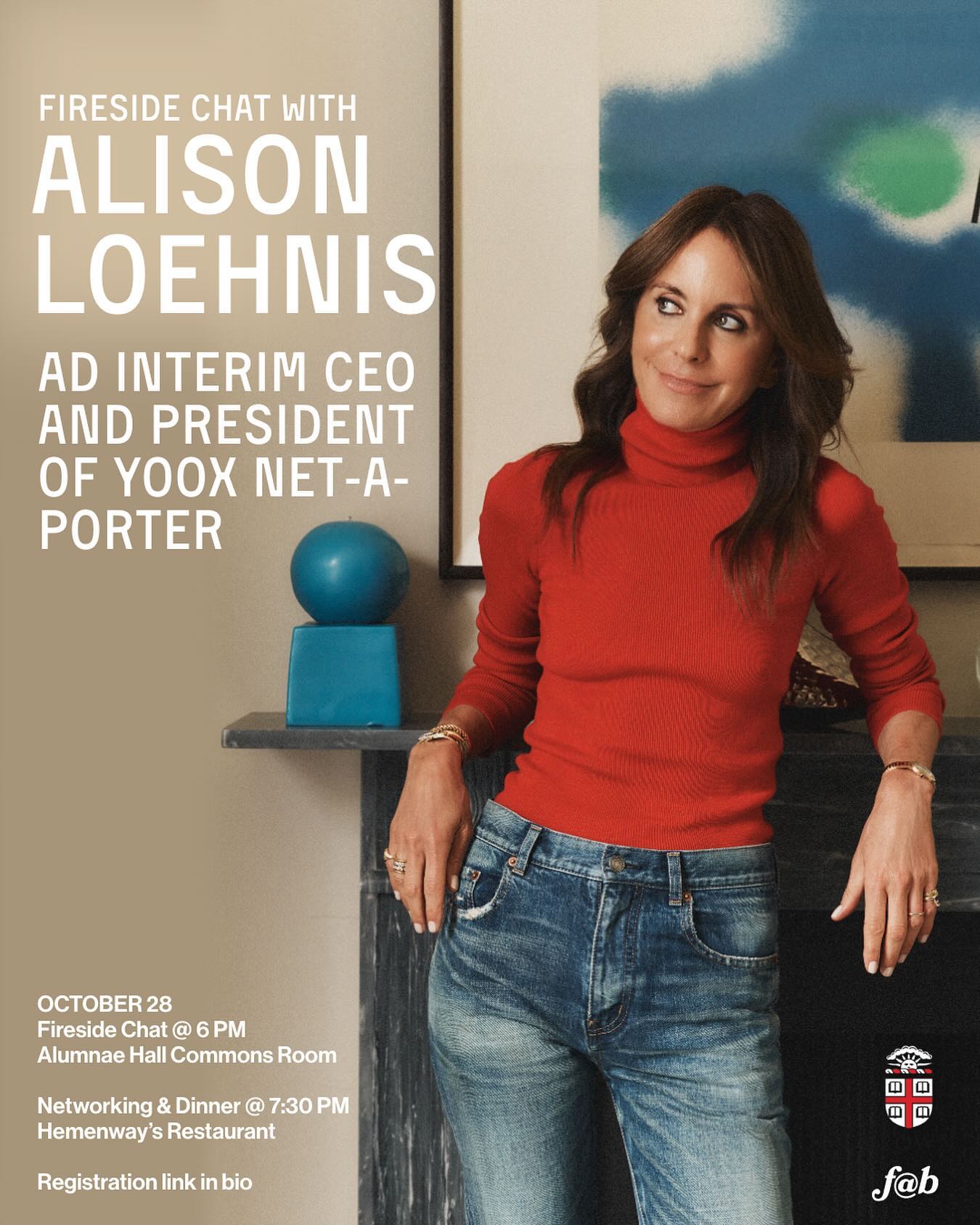 Come join f@b for a FIRESIDE CHAT with Alison Loehnis, Ad interim CEO and President of YOOX NET-A-PORTER and a Brown University alumna. We are thrilled to have Alison come in person to share her experiences navigating a career in fashion, choosing a leadership style, and balancing between passion and security for her career.
The fireside chat will be on Monday, October 28, at Alumnae Hall Commons Room, at 6 pm, followed by a networking dinner at 7:30 pm.
Please submit your RSVP for a seat for the Fireside chat and your application for the dinner using the link in bio. We look forward to seeing you there!
Fireside Chat:
📍 Alumnae Hall Commons Room
⏰ Mon 10/28 @ 6pm
Networking Dinner:
⏰ Mon 10/28 @ 7.30pm