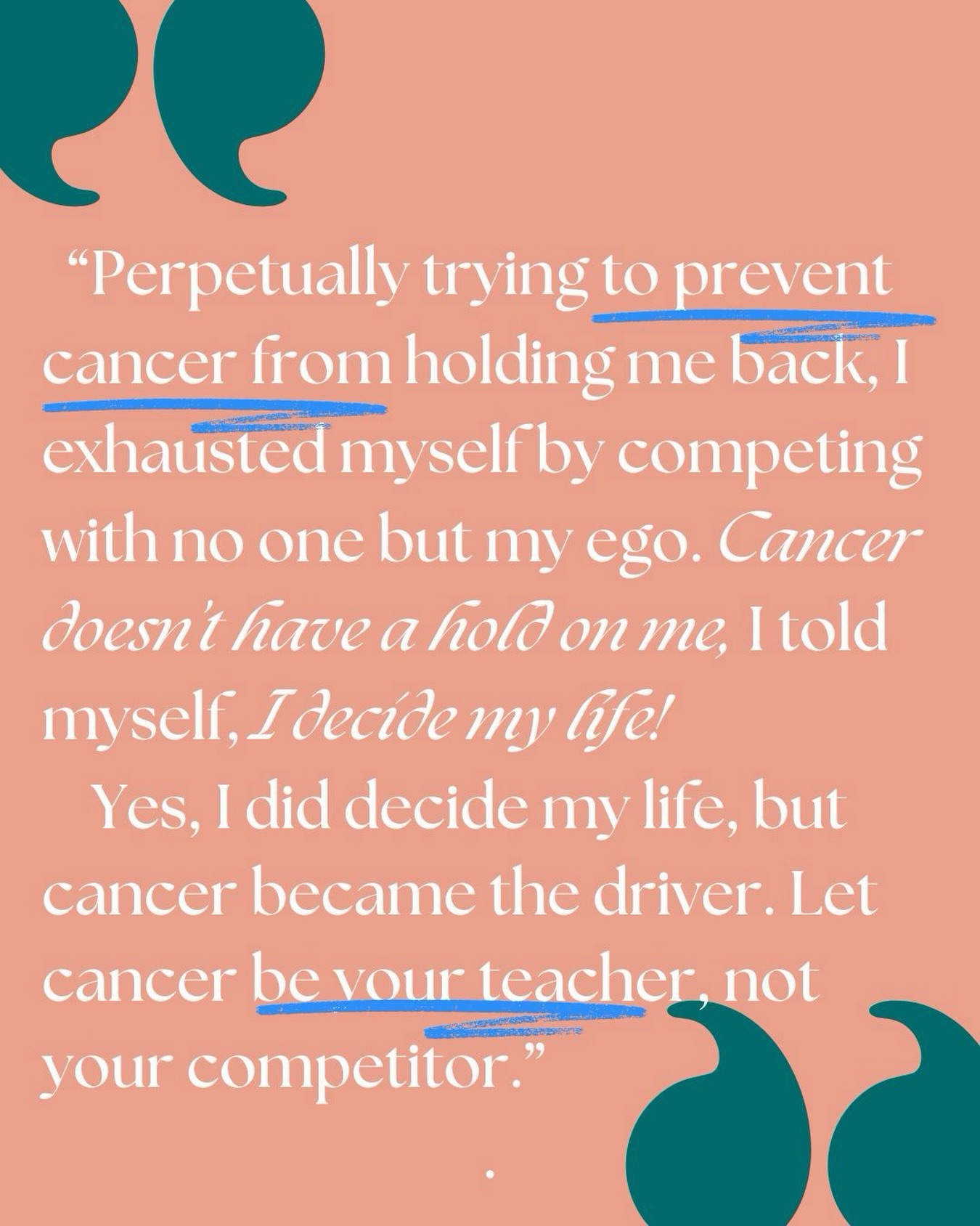 I thought strength never meant slowing down.
I kept telling myself, “Cancer doesn’t have a hold on me. I decide my life!”
But in trying to outrun my disease, I was exhausting myself by competing with no one but my ego.
Don’t make this mistake.
Let cancer be your teacher, not your competitor.
~ Chapter 6, ‘I Can’t Have Cancer, I Have Carpool! Lessons on Beating Cancer While Being a Mom’