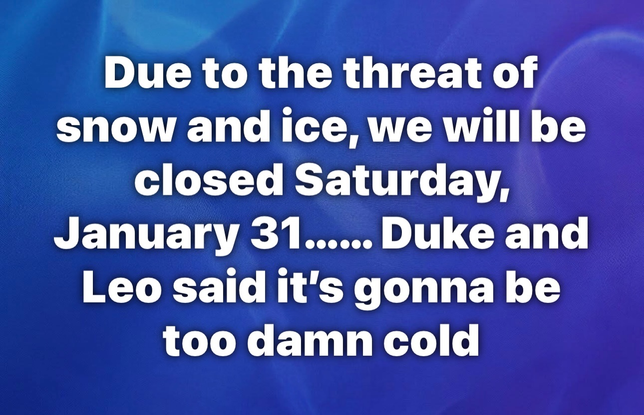 Due to the threat of ice and snow. we will be closed this Saturday, January 31