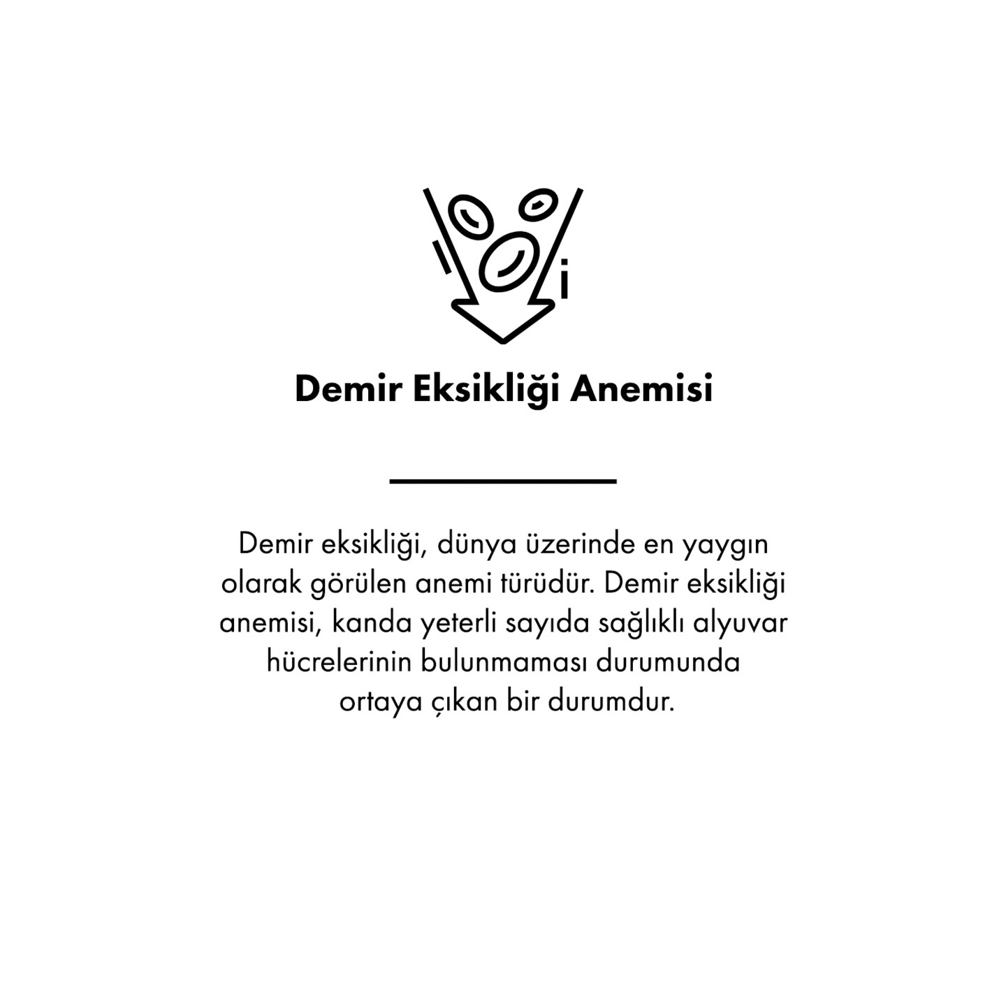 Demir eksikliği, dünya üzerinde çok yaygın olarak görülen sağlık sorunlarından bir tanesi olan demir eksikliği, kansızlık başta olmak üzere çok önemli sağlık problemlerine neden olur.
Demir eksikliği, vücutta ihtiyaç duyulan demirin çeşitli nedenlerle karşılanamaması durumuna denir. Demirin vücutta çok önemli görevleri vardır. Alyuvar adı verilen kan hücrelerine kırmızı rengini veren hemoglobin demir içerir ve alyuvarlar oksijeni akciğerden alıp diğer dokulara ulaştırılmasında önemli görevlere sahiptir.
Kandaki demir oranı düşük olduğu zaman alyuvar üretimi azalır ve sonuç olarak hücre, doku ve organlara taşınan oksijen miktarında azalma meydana gelir. Demir eksikliği sonucunda demir eksikliği anemisi denilen kansızlık hastalığı ortaya çıkar. Demir, hücreler ve enzimlerdeki enerji santrallerinin bir parçası olarak da görev yapar ve vücut için büyük önem taşır.
Demir eksikliği anemisinin ilk semptomları, egzersiz intoleransı, baş ağrısı, baş dönmesi, çarpıntı ve konsantrasyon bozuklukları olarak ortaya çıkar. Hastalar ilerleyen süreçte ise şu belirtileri gösterebilir: Çabuk kırılan tırnaklar, soluk ten rengi, saçlarda dökülme, nefes darlığı, kalp atışının hızlanması, ağız içinde yaralar, şiş iltihaplı ya da renksiz dil gibi ve bu belirtilerden birkaçının bir arada görüldüğü durumlarda bir uzmana başvurmak gerekir.
Demir eksikliği anemisi teşhisi koyulan hastalarda tedaviye başlamadan önce bu durumun altında yatan sorunlar tespit edilmelidir. Demir eksikliği anemisinde nasıl bir tedavi yönteminin uygulanacağının belirlenmesi için öncelikle anemiye neden olan sorunların tespit edilmesi gerekir. Demir takviyeleri genellikle demir eksikliği anemisi teşhisi alan her hasta için önerilse de gastrointestinal sistem hastalıkları veya farklı sağlık sorunlarına bağlı olarak demirin kaybı ya da yeteri kadar emilememesi söz konusu ise bu takviyeler aneminin önlenmesi için yeterli olmaz. Demir eksikliği anemisine sağlıksız, dengesiz ve yetersiz beslenme neden olmuş ise demir takviyelerine ek olarak hastalar beslenme tedavisi alması sağlanmalıdır.