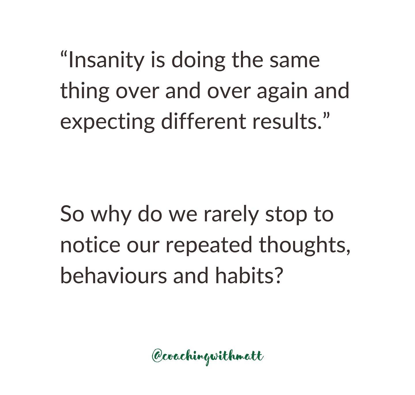 In quiet moments, where do your thoughts tend to drift to? We often revert to our defaults… which for many of us means:
* thinking the same types of things
* saying the same types of things
* repeating the same types of actions
* ruminating over, or re-living parts of the past we can’t make peace with
* worrying about all the ways life feels crap, or out of control
What’s the answer? See how much you can notice. Ask yourself rigorous questions about your thoughts, mindset, habits and identity on a regular basis.
Or, find yourself a coach (ahem!) who’ll ask those rigorous questions, isn’t afraid to help you see your blind spots, and can guide you into a new way of thinking, doing, and being.
#habits #behaviourchange #changeyourmindset #coachingonline #mindsetcoach #coachingtips #changeyourthoughts #lifecoach