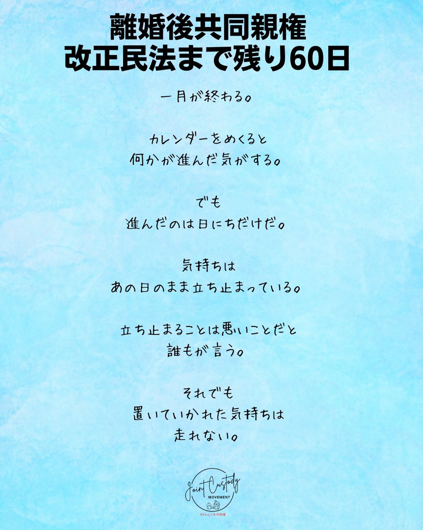 離婚後共同親権・改正民法まで残り60日
一月が終わる。
カレンダーをめくると
何かが進んだ気がする。
でも
進んだのは日にちだけだ。
気持ちは
あの日のまま立ち止まっている。
立ち止まることは悪いことだと
誰もが言う。
それでも
置いていかれた気持ちは
走れない。