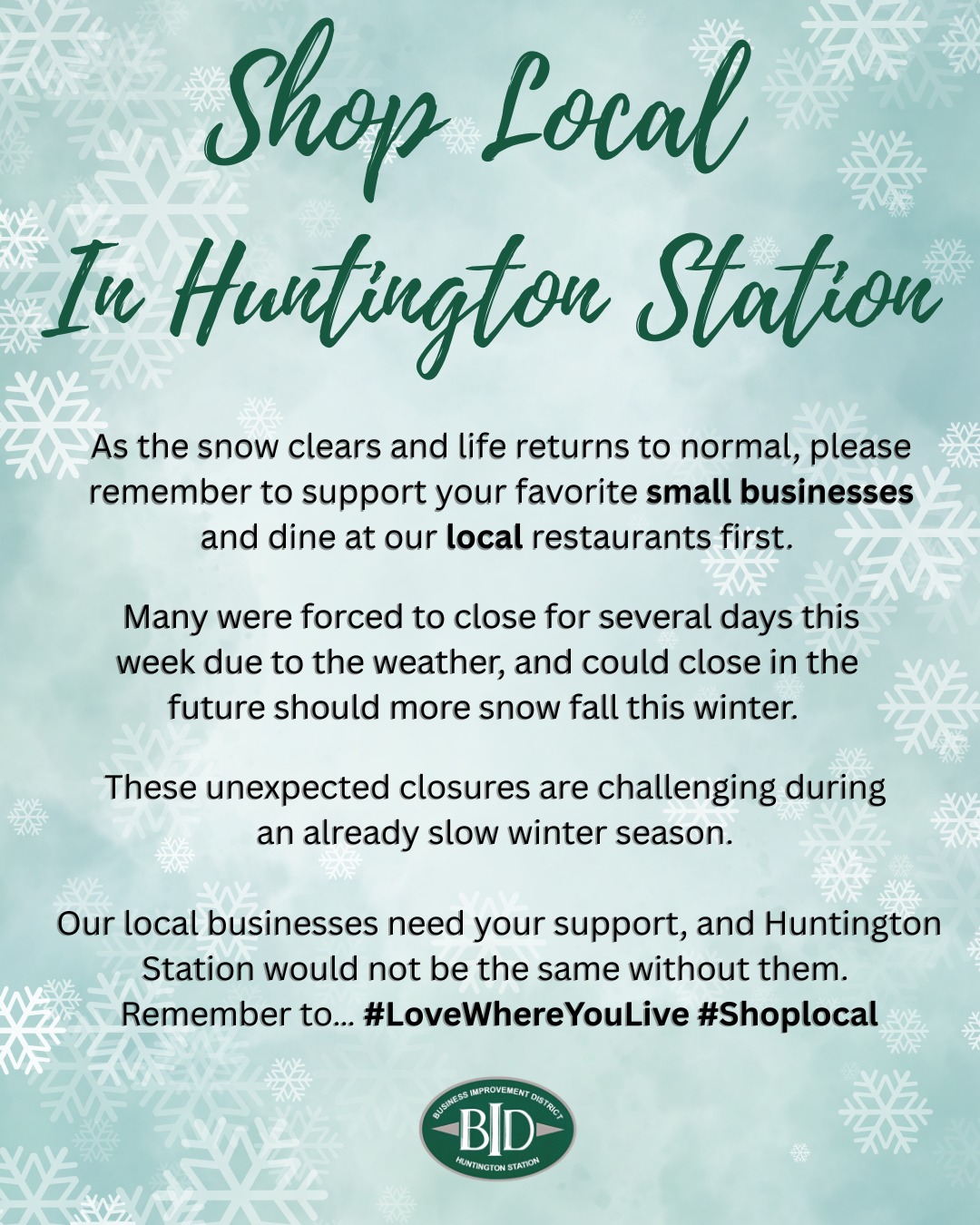 ❄️ Shop Local. Support Huntington Station. ❄️
As the snow clears and our community gets back into its rhythm, please remember to support the small businesses and restaurants that make Huntington Station so special.
Many local businesses were forced to close for several days due to the recent weather and could face additional closures if more snow falls this winter.
These unexpected interruptions are especially difficult during an already slow winter season.
Our small businesses are the backbone of Huntington Station — they need your support, and our community would not be the same without them.
Show your love for where you live.
💙 #ShopHuntingtonStation
📍 #SupportLocal