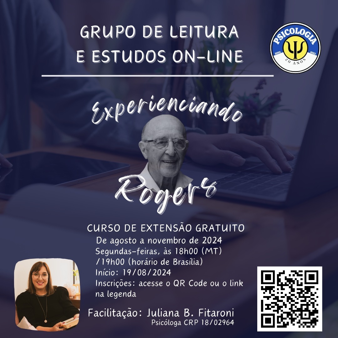 Olá, pessoal!
Demorei, mas trouxe as informações do Grupo de estudos "Experienciando Rogers":
Objetivo: Promover aos profissionais da área, estudo on-line para aprofundamento na Abordagem Centrada na Pessoa (ACP) por meio de leitura, discussão das obras de Carl Rogers, sua teoria e trocas de experiências e percepções.
A quem se destina: Psicólogos, estudantes de Psicologia e pessoas interessadas em conhecer a ACP.
Como funciona: Faremos a leitura e discussão em grupo de uma obra de Carl Rogers, iniciando com o livro "Psicoterapia e Consulta Psicológica" (1942).
Encontros às segundas-feiras das 18h00 às 19h00
(horário de MT) / 19h00 às 20h00 (horário de Brasília)
Datas dos encontros no segundo semestre de 2024:
- Agosto: 19/08 e 26/08;
- Setembro: 02/09, 09/09, 16/09, 23/09 e 30/09;
- Outubro: 07/10, 14/10, 21/10 e 28/10;
- Novembro: 04/11, 11/11, 18/11 e 25/11.
Local: on-line, via Zoom (o link será enviado por e-mail, um dia antes do encontro on-line);
Facilitadora: Juliana B. Fitaroni Psicóloga–CRP 18/02964
Certificação: serão contabilizadas as presenças dos encontros. Após o término do semestre, será solicitada a instituição organizadora a elaboração dos certificados.
A inscrição pode ser realizada pelo QR Code ou pelo link: https://forms.gle/DofFzXDY66qNPpL3A
Vamos juntos? Estou ansiosa por esse projeto! E virão outros! (Aguardem!!)
Divulguem, por gentileza, a quem vocês acham que possa gostar!
Abraços!
Juliana B. Fitaroni
Psicóloga–CRP 18/02964