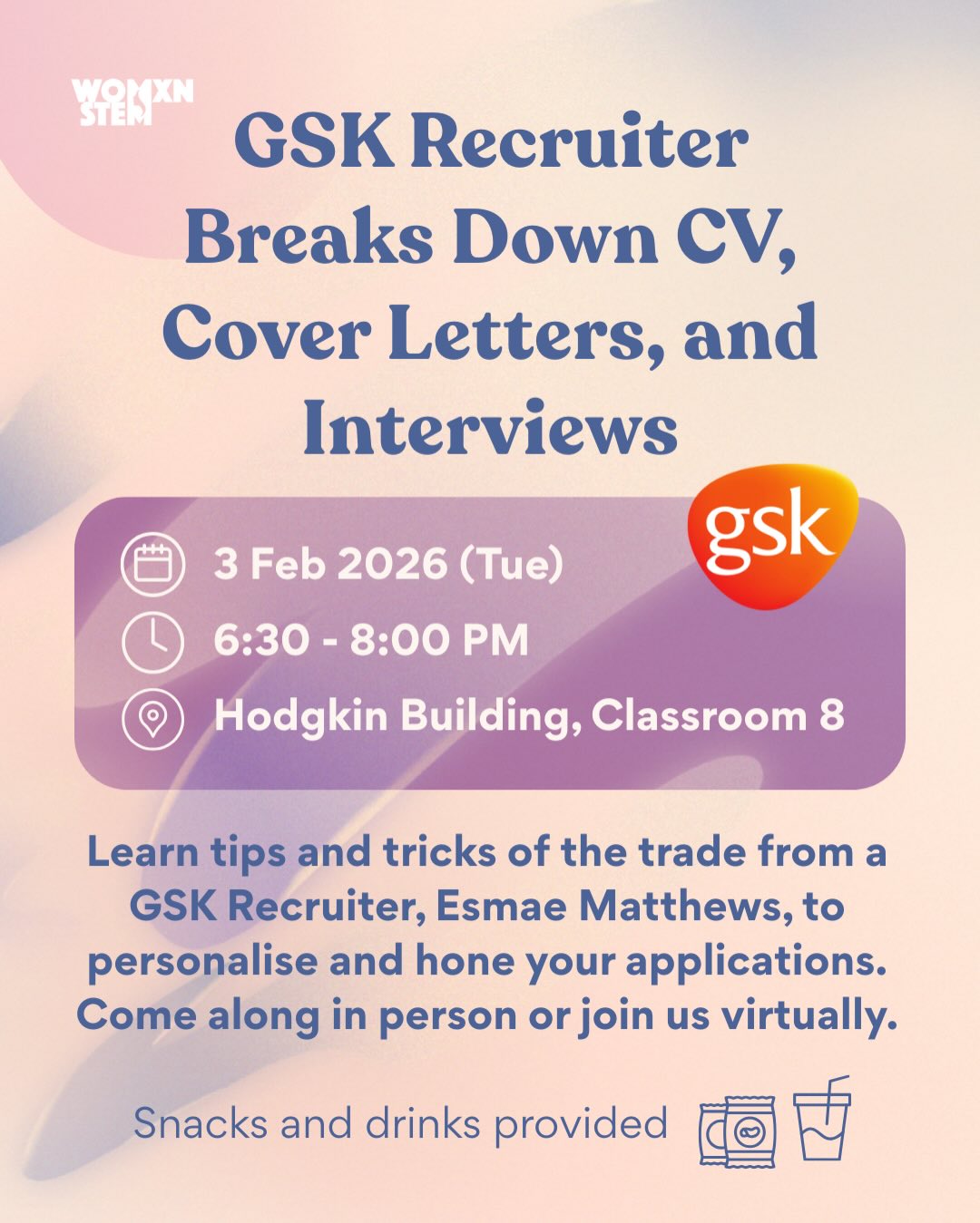 How do you stand out in a cover letter and interviews? Do you even need to submit a cover letter?
Students studying the biosciences and biomedical engineering often have questions regarding the recruitment process at top companies such as GSK, AstraZeneca, and others in the industry.
With the help of a GSK Recruiter, Esmae Matthews, learn how to build confidence and gain tips to sound professional and authentic in cover letters and interviews. Everyone is welcome, whether you already have experience and want to know the best way to showcase it, or you are just beginning your journey and want a helping hand.
Esmae is a BSc Neuroscience alumna from King’s and has been at GSK for the past 3 years. She currently works as an R&D and Commercial Recruitment Consultant and has been a mentor on the KCL WiSTEM mentorship scheme since 2023.
Please note that it is not a requirement to be studying a bioscience related degree to attend. You are encouraged to join us either in person, or virtually.
📅 Tuesday 3rd February 2026
📍 Classroom 08 Hodgkin Building
🕡 6:30pm - 8:00pm
Please make sure you have WiSTEM Membership!