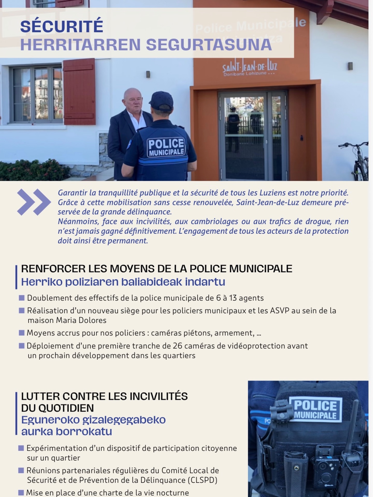 🛡️ BILAN THÉMATIQUE : SÉCURITÉ ET TRANQUILLITÉ PUBLIQUE
Garantir la sécurité de tous les Luziens et préserver notre qualité de vie est notre priorité absolue. Si Saint-Jean-de-Luz reste préservée de la grande délinquance, nous agissons sans relâche contre les incivilités et les délits du quotidien. ⚓️
Des moyens renforcés pour notre Police Municipale :
✅ PLUS DE PRÉSENCE SUR LE TERRAIN
• Doublement des effectifs : passage de 6 à 13 agents pour assurer une présence accrue dans tous les quartiers.
• Un nouveau siège moderne : installation des policiers municipaux et des ASVP au sein de la maison Maria Dolores pour une meilleure efficacité.
✅ DES ÉQUIPEMENTS MODERNES ET DISSUASIFS
• Vidéoprotection : déploiement d’une première tranche de 26 caméras avant un prochain développement dans les quartiers.
• Protection des agents : dotation en caméras piétons et renforcement de l’armement pour faire face à toutes les situations.
✅ LUTTER CONTRE LES INCIVILITÉS DU QUOTIDIEN
• Participation citoyenne : expérimentation d’un dispositif de vigilance dans les quartiers.
• Dialogue et prévention : réunions régulières du CLSPD et mise en place d’une charte de la vie nocturne pour concilier repos des riverains et dynamisme de la ville.
La sécurité est un engagement de chaque instant. Nous continuons d’agir pour que chaque Luzien se sente serein, de jour comme de nuit. 🤝✨
#Irigoyen2026 #SaintJeanDeLuz #DonibaneLohizune #Sécurité
