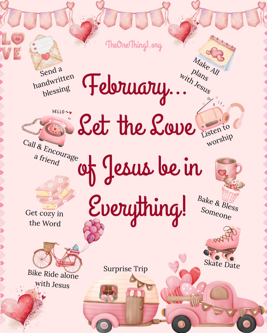 February Let The L♥️VE of Jesus Be In Everything We Do.
It’s a new month and it isn’t about chasing romance, but realizing we’ve been swept up in the greatest love story ever known, the most amazing love ever shown.
It has never been about our own loving,
but about returning to our first love;
to Be💓Loved.
“…God is love.” 1 John 4:8.
“In this is love, not that we have loved God but that he loved us and sent his Son to be the propitiation for our sins.” 1 John 4:10.
“So we have come to know and to believe the love that God has for us. God is love, and whoever abides in love abides in God, and God abides in him.” 1 John 4:16.
Friends, every moment is holy when every plan, every small joy, every hard thing, every breath is shared with Jesus.
February invites us to slow down and be intentional with our time, attention, and affections.
To enjoy the calm.
To embrace the stillness.
To allow our hearts to be recalibrated, to rest in His presence.
To Be💓Loved.
Simple rhythms rooted in extraordinary LOVE inspired this February’s Litany of L♥️ve:
• Make all plans with Jesus — inviting Him into all decisions, allows Him the set the rhythm, and we live from the place of rest.
• Send a handwritten blessing — intentionality is key... send words that carry prayer, encouragement, and truth.
• Call & encourage a friend — love spoken is a warm hug; hope released through breath.
• Listen to worship — let praise reset your heart and posture
• Get cozy in the Word — linger, not skim; receive, not strive; enjoy Him.
• Bake & bless someone — love made tangible is best shared
• Bike ride alone with Jesus — moving your body while talking with our Savior.
• Skate date — joy, laughter, and childlike delight with Him.
• Surprise trip — leaving room for spontaneity in the faith.
May this month overflow with Love received, Love relished, Love shared♥️.
This is LOVE.
Love that abides.
Love that listens.
Love that makes room.
“We love because he first loved us.” 1 John 4:19.
Blessings in February♥️!
💬 Which one will you start with?
📌 Save this for February and Savor throughout the month.
🤍Share with someone who needs a reminder they are L♥️ved.