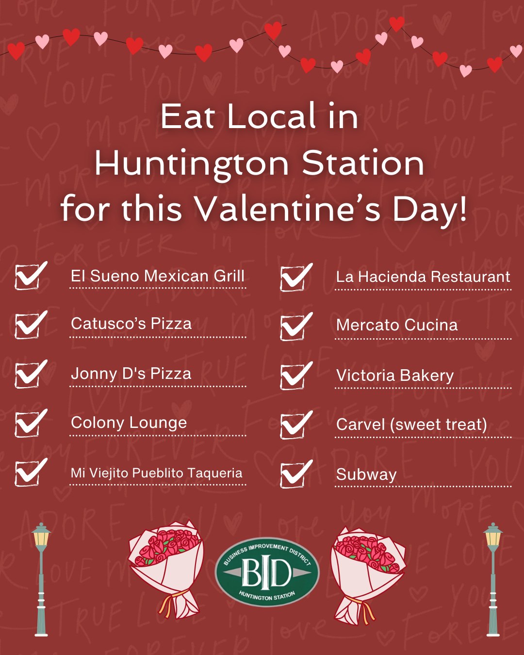 ❤️🍽️ Eat Local in Huntington Station this Valentine’s Day! 🍽️❤️
Love is in the air—and on the menu! Whether you’re planning a romantic dinner, a casual bite, or a sweet treat, support our amazing local businesses this Valentine’s Day:
✔️ El Sueno Mexican Grill
✔️ Catusco’s Pizza
✔️ Jonny D’s Pizza
✔️ Colony Lounge
✔️ Mi Viejito Pueblito Taqueria
✔️ La Hacienda Restaurant
✔️ Mercato Cucina
✔️ Victoria Bakery
✔️ Carvel (for something sweet!)
✔️ Subway
Shop local. Eat local. Share the love. 💕
Happy Valentine’s Day from the Huntington Station Business Improvement District!
#EatLocal #HuntingtonStation #HuntingtonStationBID #ValentinesDay #SupportLocal #ShopSmall #LoveLocal