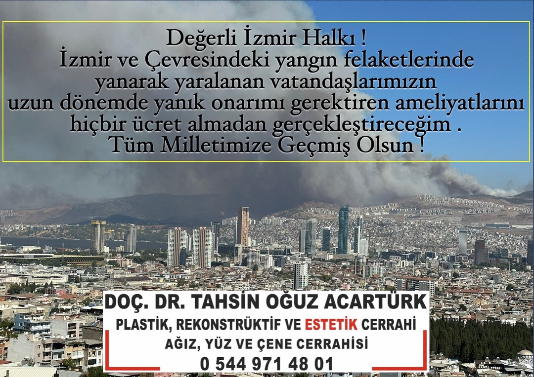 Değerli İzmir Halkı !
İzmir ve Çevresindeki yangın felaketlerinde yanarak yaralanan vatandaşlarımızın uzun dönemde yanık onarımı gerektiren ameliyatlarını hiçbir ücret almadan gerçekleştireceğim .
Tüm Milletimize Geçmiş Olsun ! #izmir #bayraklı #karşıyaka #yanık #yangın #ormanyangını #izmirbelediyesi #plastikcerrahi #marmaris #muğla #çeşme #urla #milas