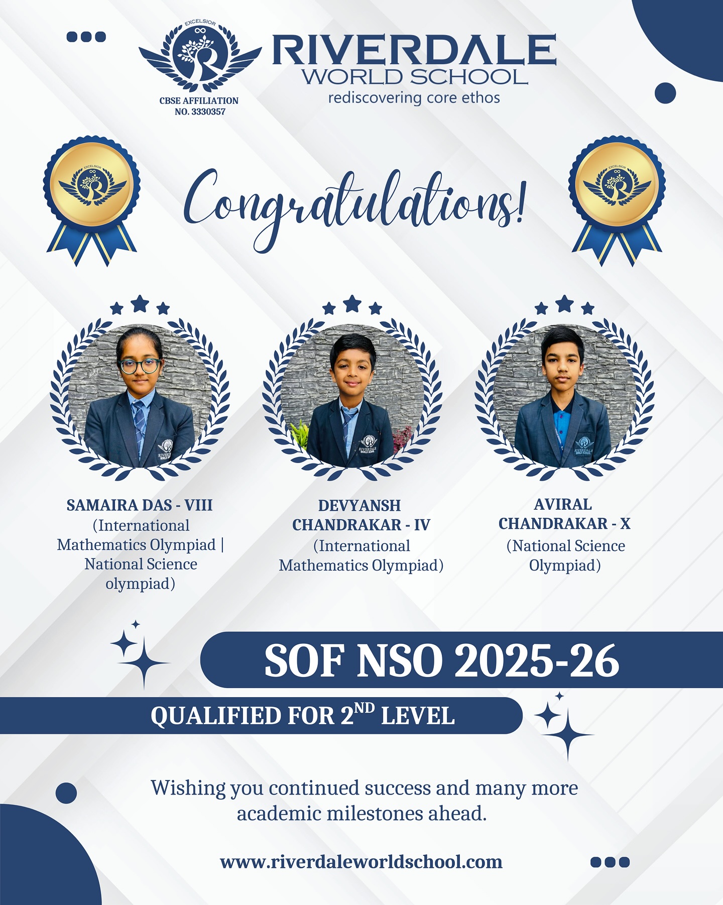 Riverdale World School proudly congratulates Samaira Das (Class VIII), Devyansh Chandrakar (Class IV), and Aviral Chandrakar (Class X) for their remarkable performance in the SOF NSO 2025–26, qualifying for the 2nd Level.
Your dedication, hard work, and academic excellence truly reflect our commitment to nurturing bright minds and future leaders.
We wish you continued success and many more milestones ahead! 🌟