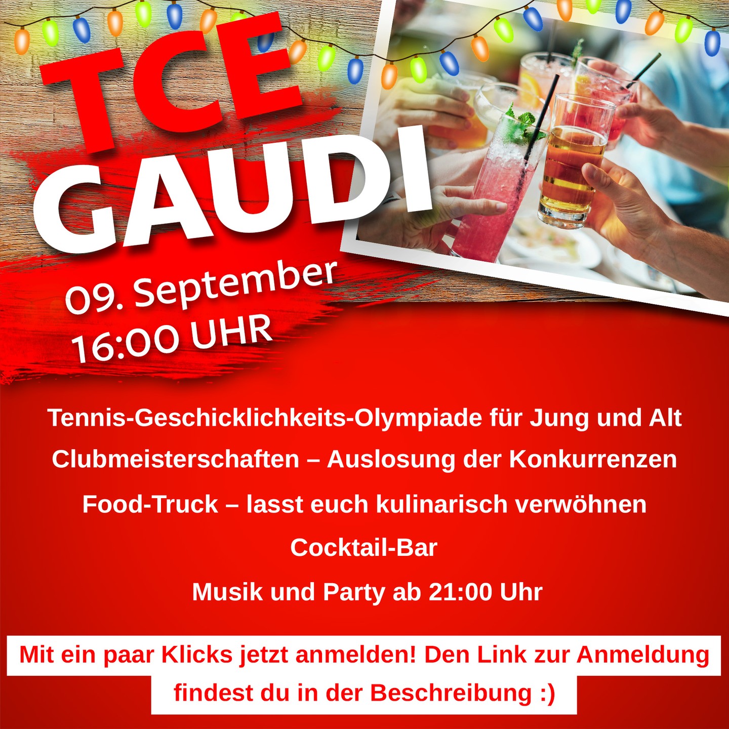 Liebe Clubmitglieder und Tennisfreunde,
Die erfolgreiche Sommerrunde liegt hinter uns. Die Sommerferien sind vorbei. Aber der TCE dreht nochmal richtig auf.
Wir freuen uns auf eine großartige Spätsommer-Gaudi mit euch!
TCE GAUDI – 09. September – 16:00 Uhr
Das erwartet uns:
• Tennis-Geschicklichkeits-Olympiade für Jung und Alt mit tollen Preisen
• Startschuss der Clubmeisterschaften – Auslosung der Konkurrenzen
• Food-Truck – lasst euch kulinarisch verwöhnen
• Cocktail-Bar
• Musik und Party ab 21:00 Uhr
(Info: Speisen werden vor Ort direkt am Food-Truck bar bezahlt. Getränke werden an der Theke im Clubheim ausgeschenkt)
Wir freuen uns die letzten warmen Sonnenstrahlen des Jahres mit euch bei unserer diesjährigen TCE GAUDI genießen zu können.
Bringt gerne eure Lieben und Familien mit und meldet euch bis spätestens Montag den 28. August an, damit wir alles bestens vorbereiten können.
Ganz einfach mit ein paar Klicks hier anmelden
https://www.survio.com/survey/d/N1P3L3B5P6B9R8I4D
Wir freuen uns auf euch bei unserer TCE GAUDI
Euer Vorstandsteam