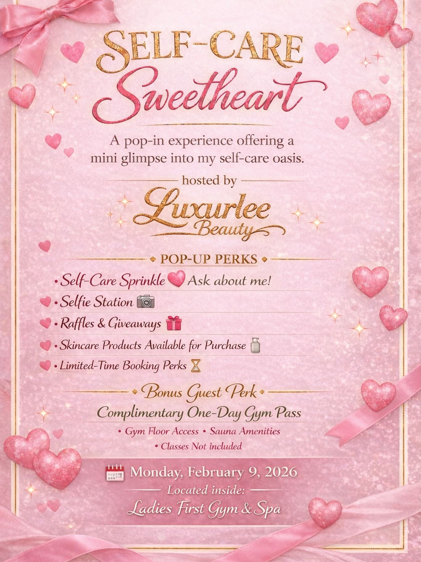 💘𝓢𝓮𝓵𝓯𝓬𝓪𝓻𝓮 𝓢𝔀𝓮𝓮𝓽𝓱𝓮𝓪𝓻𝓽 💘
𝘈 𝘤𝘰𝘻𝘺 𝘱𝘰𝘱-𝘪𝘯 𝘦𝘹𝘱𝘦𝘳𝘪𝘦𝘯𝘤𝘦
🌷𝑯𝒐𝒔𝒕𝒆𝒅 𝒃𝒚 𝑳𝒖𝒙𝒖𝒓𝒍𝒆𝒆 𝑩𝒆𝒂𝒖𝒕𝒚🌷
𝘓𝘰𝘤𝘢𝘵𝘦𝘥 𝘪𝘯𝘴𝘪𝘥𝘦 𝘓𝘢𝘥𝘪𝘦𝘴 𝘍𝘪𝘳𝘴𝘵 𝘎𝘺𝘮 & 𝘚𝘱𝘢
I wanted to create something small, sweet, & intentional for the gals
𝓙𝓸𝓲𝓷 𝓶𝓮 𝓯𝓸𝓻 :
* 𝐋𝐨𝐯𝐞 𝐍𝐨𝐭𝐞 𝐖𝐚𝐥𝐥 ✏️
* 𝐒𝐤𝐢𝐧𝐜𝐚𝐫𝐞 𝐏𝐫𝐨𝐝𝐮𝐜𝐭𝐬🧴
* 𝐑𝐚𝐟𝐟𝐥𝐞𝐬 & 𝐀𝐜𝐭𝐢𝐯𝐢𝐭𝐢𝐞𝐬 🎟️
* 𝐄𝐱𝐜𝐥𝐮𝐬𝐢𝐯𝐞 𝐛𝐨𝐨𝐤𝐢𝐧𝐠 𝐩𝐞𝐫𝐤𝐬 💕
* 𝐀 𝐬𝐞𝐥𝐟𝐢𝐞 𝐬𝐭𝐚𝐭𝐢𝐨𝐧 📸
* 𝐀𝐬𝐤 𝐚𝐛𝐨𝐮𝐭 𝐭𝐡𝐞 𝐒𝐞𝐥𝐟𝐜𝐚𝐫𝐞 𝐒𝐩𝐫𝐢𝐧𝐤𝐥𝐞 🤭
Complimentary FREE day pass 💪🏼🏋🏽♀️
✨𝐄𝐧𝐣𝐨𝐲 𝐭𝐡𝐞 𝐆𝐲𝐦 𝐟𝐥𝐨𝐨𝐫 & 𝐒𝐚𝐮𝐧𝐚✨
𝘖𝘯𝘭𝘺 𝘷𝘢𝘭𝘪𝘥 𝘵𝘩𝘦 𝘥𝘢𝘺 𝘰𝘧 𝘵𝘩𝘦 𝘦𝘷𝘦𝘯𝘵 !
𝘊𝘭𝘢𝘴𝘴𝘦𝘴 𝘢𝘳𝘦 𝘯𝘰𝘵 𝘪𝘯𝘤𝘭𝘶𝘥𝘦𝘥
💘𝐏𝐨𝐮𝐫 𝐚 𝐥𝐢𝐭𝐭𝐥𝐞 𝐥𝐨𝐯𝐞 𝐛𝐚𝐜𝐤 𝐢𝐧𝐭𝐨 𝐲𝐨𝐮𝐫𝐬𝐞𝐥𝐟 💘
Monday 2/14 from 9AM until Closed @ 8PM
𝘕𝘰𝘵 𝘢 𝘵𝘪𝘤𝘬𝘦𝘵𝘦𝘥 𝘦𝘷𝘦𝘯𝘵 ! 𝘑𝘶𝘴𝘵 𝘴𝘩𝘰𝘸 𝘶𝘱 𝘢𝘯𝘥 𝘮𝘢𝘬𝘦 𝘴𝘶𝘳𝘦 𝘵𝘰 𝘤𝘩𝘦𝘤𝘬 𝘪𝘯 𝘸𝘪𝘵𝘩 𝘵𝘩𝘦 𝘧𝘳𝘰𝘯𝘵 𝘥𝘦𝘴𝘬 𝘢𝘯𝘥 𝘭𝘦𝘵 𝘵𝘩𝘦𝘮 𝘬𝘯𝘰𝘸 𝘺𝘰𝘶’𝘳𝘦 𝘩𝘦𝘳𝘦 𝘧𝘰𝘳 @𝘭𝘶𝘹𝘶𝘳𝘭𝘦𝘦𝘣𝘦𝘢𝘶𝘵𝘺𝘺 𝘦𝘷𝘦𝘯𝘵 🫶🏻☺️