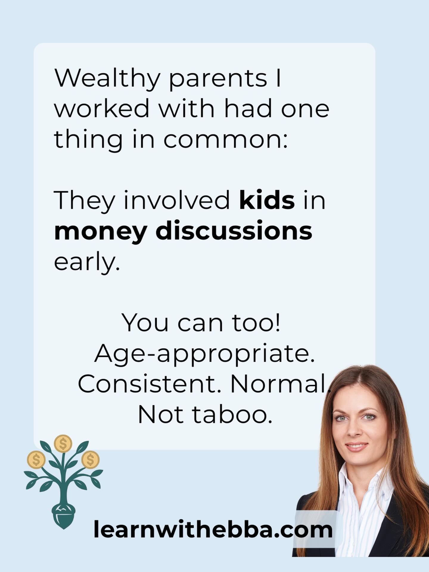 Wealthy parents I worked with had one thing in common:
They involved kids in money discussions early.
You can too!
Age-appropriate. Consistent. Normal. Not taboo.