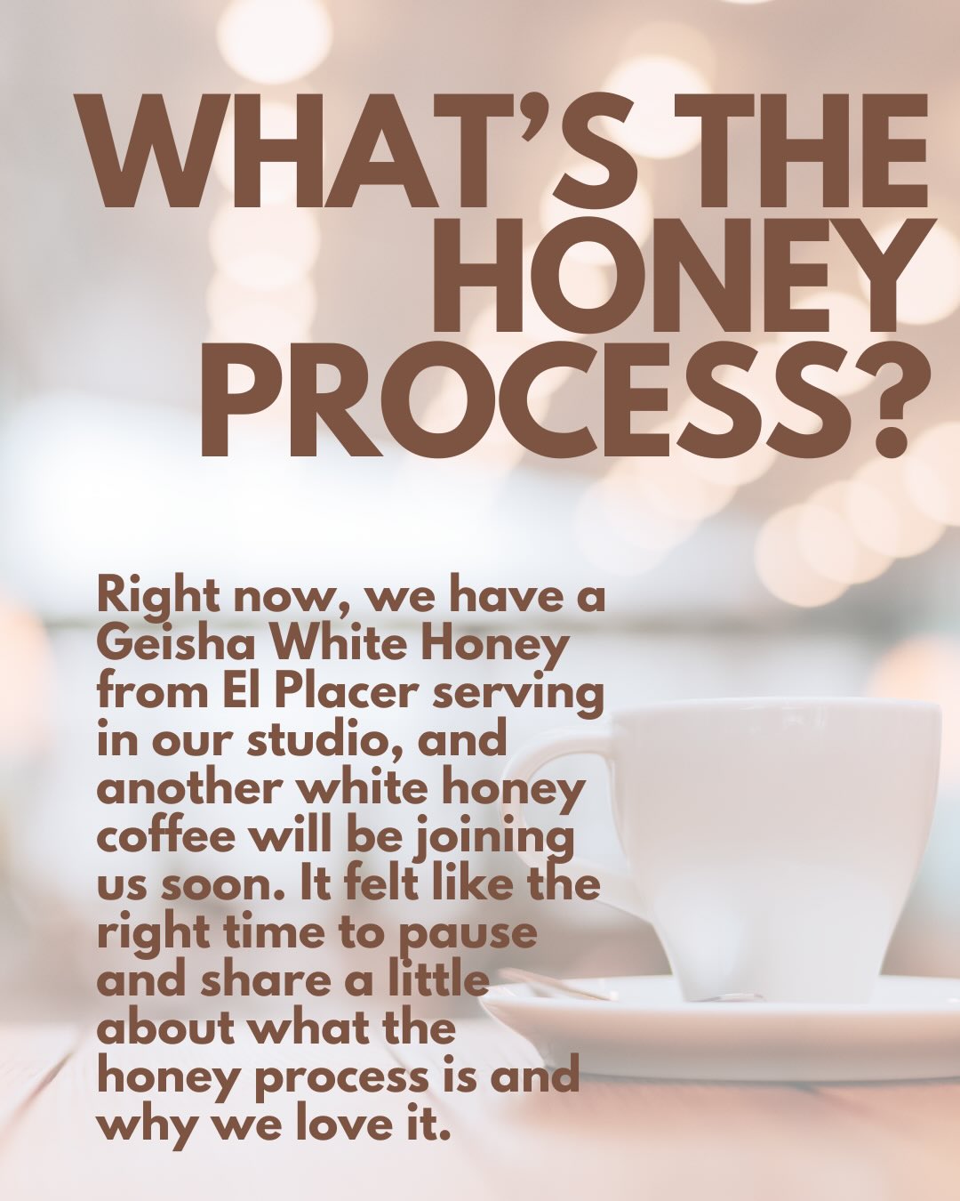 Right now, we have a Geisha White Honey from El Placer serving in our studio, and another white honey coffee will be joining us soon. It felt like the right time to pause and share a little about what the honey process is and why we love it.
The honey process is a relatively recent style that begins after the coffee cherry is depulped, leaving some of the sticky fruit layer, called mucilage, on the bean during drying. By adjusting how much mucilage remains and how the coffee dries, producers can shape the final flavour, keeping some of the sweetness and body of natural coffees while drying more efficiently.
White honey: keeps very little mucilage/ dries fast, giving a clean, light cup with gentle sweetness and soft floral notes.
Red honey: keeps more fruit/ dries longer, bringing a rounder body and deeper sweetness.
Black honey: keeps more fruit/ dries the slowest, often under shade, creating a richer, fuller cup with bold sweetness.
Each style carries its own character and tells a different story, which is why we enjoy sharing them with you.