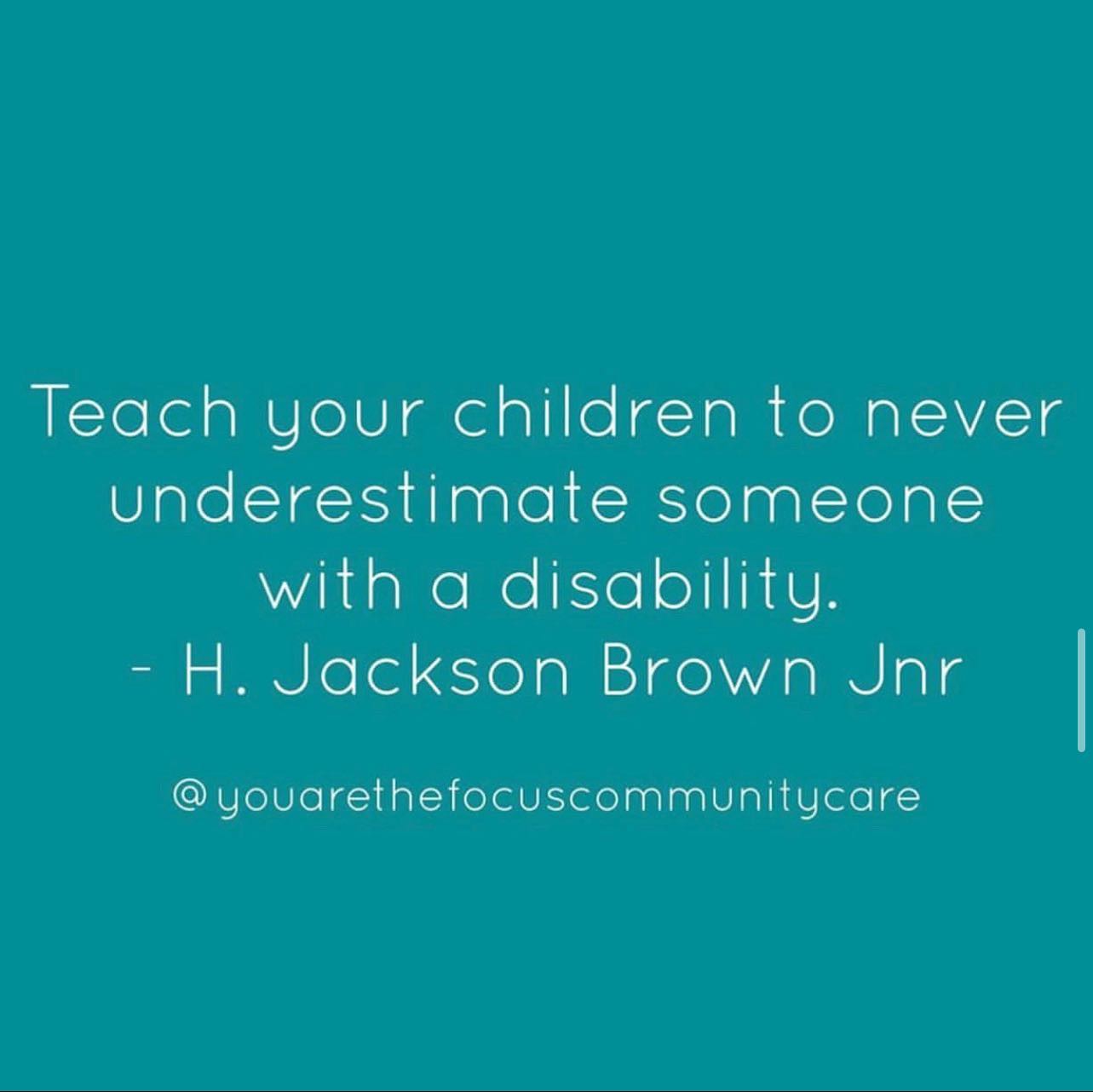 'Teach your children to never underestimate someone with a disability.' - H. Jackson Brown Jnr⠀
@youarethefocuscommunitycare 💛⠀
*⠀
*⠀
*⠀
*⠀
*⠀
#disability #disabilityawareness #invisibledisability #disabilityrights #disabilitypride #abilitynotdisability #learningdisability #disabilityadvocate #disabilitysupport #disabilitysport #disabilitylife #disabilityisnotinability #disabilityarts #disabilityinclusion #disabilityblogger #intellectualdisability #disabilityservices #disabilityinsurance #disabilitylittle #hiddendisability #disabilitytravel #disabilityadvocacy #disabilityjustice #disabilitystudies #disabilityemployment #disabilityday #disabilityart #disabilityawarenessmonth #disabilitysports #disabilitycare