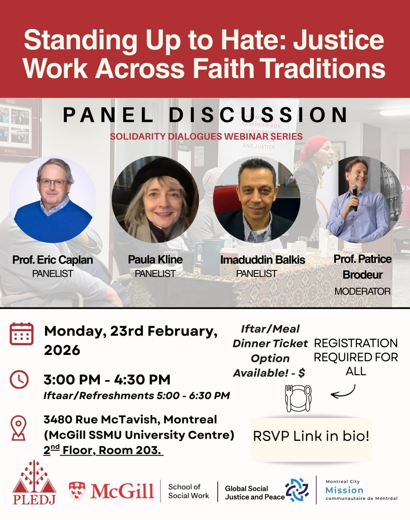 “Standing up to Hate: Justice Work Across Faith Traditions”
On Monday, February 23rd, 2026, 3:00 PM onwards at the University Centre (McGill SSMU), will be the fourth instalment of the Solidarity Dialogues Webinar Series!
Moderated by Prof. Patrice Brodeur, we will hear Imaduddin Balkis, Prof Eric Caplan, and Paula Kline reflect on the theme, “Standing up to Hate: Justice Work Across Faith Traditions”.
This panel discussion brings together students, professors, and community leaders to explore how justice, solidarity, and resistance to hate are expressed across different faith traditions.
RSVP Required for all - Link in Bio! (DM for further questions).
Please select a general AND/OR Iftar (meal ticket). If you would like to attend both; please select BOTH- Thank you!
We look forward to seeing you there, please arrive at least 5 minutes before as we will begin at 3:00PM sharp !
This event is possible thanks to funding from the Government of Canada.
Thank you to the Global Social Justice and Peace Initiative McGill and @montrealcitymission for making this event possible.
#PLEDJ #GSJP #MCM McGillSocialWork SocialJusticePeace InterfaithDialogue