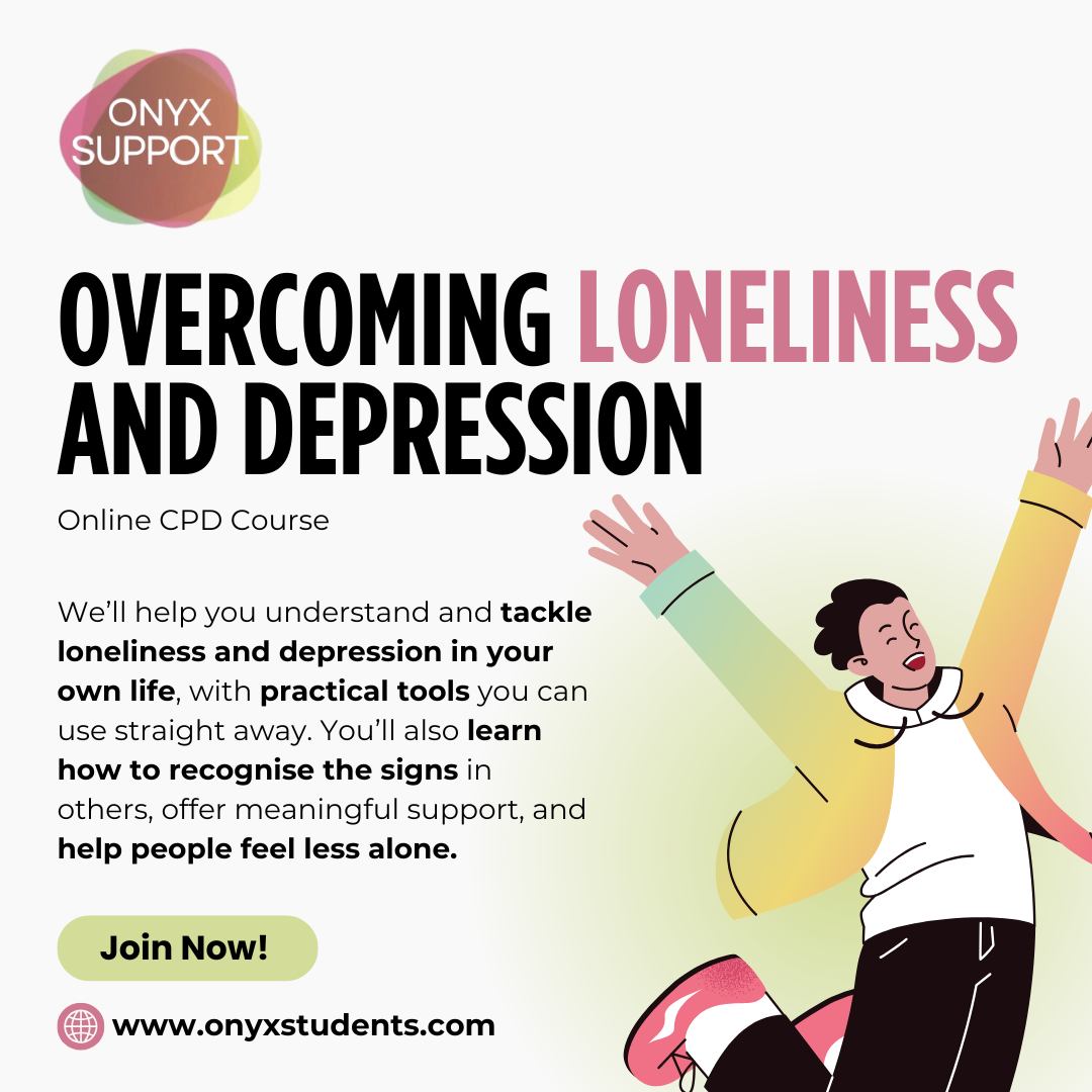 Feeling lonely or low can affect so much more than just your mood, it can impact your mind and your body. 💭💔
Our Loneliness & Depression training by Onyx Support is designed to help you:
🧠 Understand how loneliness and depression show up
🛠️ Learn what you can do when you’re struggling
🤝 Support friends, students, clients or loved ones who feel alone
You don’t have to figure it out by yourself.
✨ Learn how to recognise it, talk about it, and respond with confidence and care.
👉 Find out more & join us: onyxstudents.com/cpd
#MentalHealthMatters #Loneliness #DepressionSupport #OnyxSupport #CPD