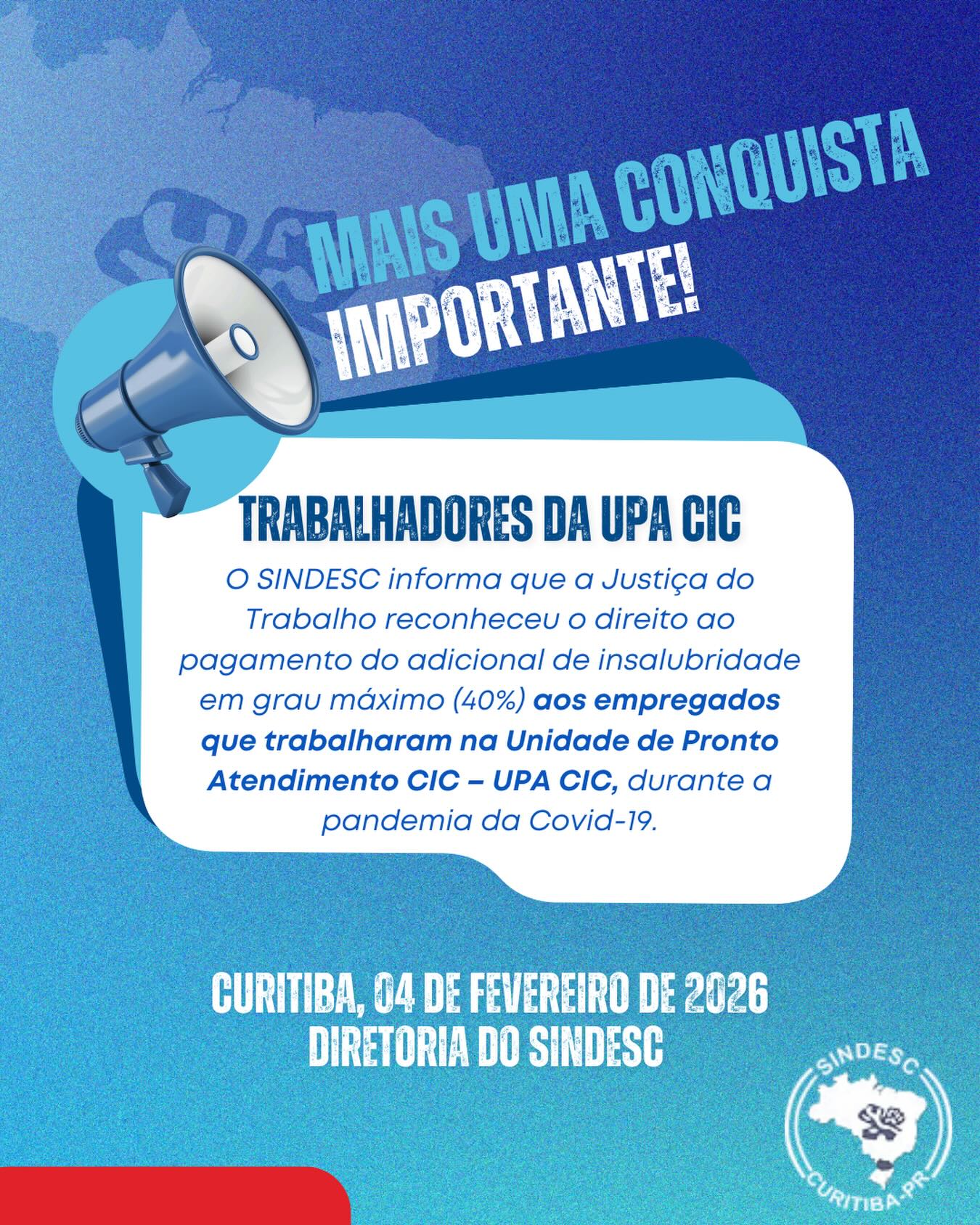📢 COMUNICADO IMPORTANTE AOS TRABALHADORES DA UPA CIC
O SINDESC informa que a Justiça do Trabalho reconheceu o direito ao pagamento do adicional de insalubridade em grau máximo (40%) aos empregados que trabalharam na Unidade de Pronto Atendimento CIC – UPA CIC, durante a pandemia da Covid-19.
A decisão reconhece que todos os trabalhadores da UPA CIC estiveram expostos a alto risco de contaminação, independentemente do setor em que atuavam, pois o vírus circulava em todo o ambiente da unidade.
A Justiça entendeu que:
O risco existia em toda a UPA CIC;
O contato com pacientes, colegas de trabalho e com o próprio ambiente gerava exposição ao vírus;
Por isso, o adicional correto é o grau máximo (40%), conforme a lei.
Essa decisão confirma que os trabalhadores da UPA CIC não podem ser prejudicados por terem trabalhado na linha de frente durante a pandemia.
A ação foi ajuizada pelo SINDESC exclusivamente em favor dos empregados da UPA CIC, representando uma importante conquista para quem atuou nesse período difícil.
🤝 Compromisso do SINDESC
O SINDESC reafirma seu compromisso com a defesa dos direitos da categoria.
Todos os passos estão sendo acompanhados com rigor para garantir que cada trabalhador da UPA CIC receba o que é justo pelo risco enfrentado durante a pandemia.
Assim que houver novas informações, o Sindicato divulgará novo comunicado oficial à categoria.
Curitiba, 04 de fevereiro de 2026
Diretoria do SINDESC – Sindicato dos Empregados em Estabelecimentos de Serviços de Saúde de Curitiba e Região