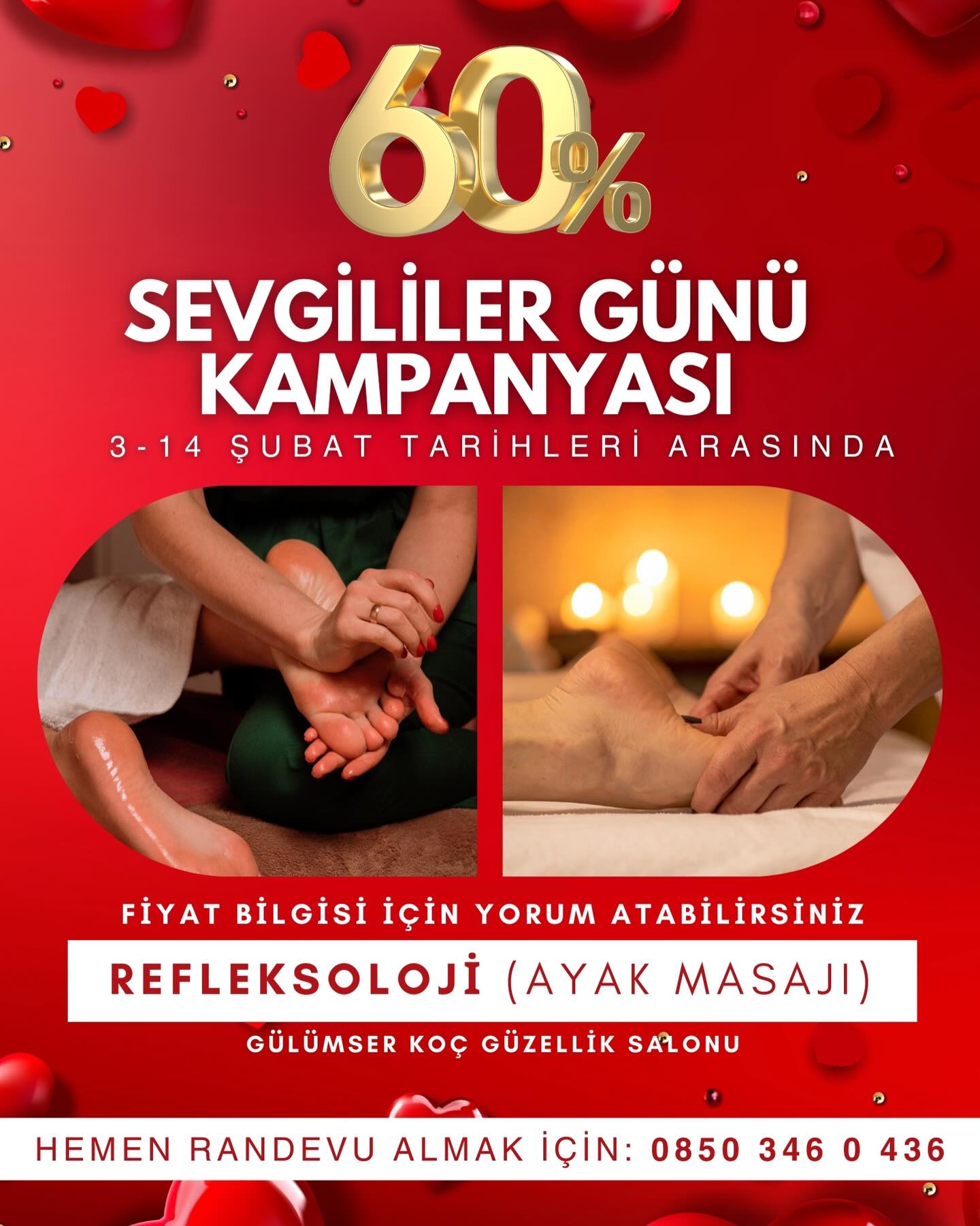 🎁🎉 SEVGİLİLER GÜNÜ KAMPANYASI BAŞLADI 🎉🎁
REFLEKSOLOJİ (AYAK MASAJI) İŞLEMİ %60 İNDİRİMDE ✅
FİYAT BİLGİSİ İCİN YORUMA “FİYAT” YAZINIZ.
KAMPANYAMIZ 3-14 ŞUBAT TARİHLERİ ARASINDADIR 📅
GELMİŞ GEÇMİŞ EN BÜYÜK KAMPANYAYI KAÇIRMAMASI İÇİN BU GÖNDERİYİ ARKADAŞINA GÖNDER ✅
GÜLÜMSER KOÇ GÜZELLİK SALONU
0850 346 0 436