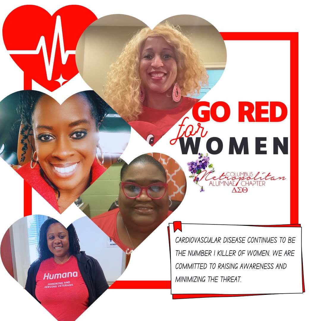 The first Friday in February, the Columbus Metropolitan Alumnae Chapter joins women all around the world who wear red in honor of women who deserve to live well at all stages of our lives and in celebration of American Heart Month. Cardiovascular disease continues to be the number 1 killer of women. We are committed to raising awareness and minimizing the threat. Here are some tips:
Team. Identify a supportive team of providers who can competently address your health, mental health, caregiving, parenting needs.
Wellness. Visit GoRedforWomen.org and learn more about cardiovascular risks, prevention, healthy lifestyle, risk reduction and more.
Community. Volunteer, attend an event, join a philanthropic group, or start a health ministry at your local church.
Support. Create healthy support systems of women who can hold you accountable to your healthy habits or who are living with cardiac disease.
Future. Participate in research and donate to scholarships that support the next generation of women in health careers.
Impact. Advocate for policies that support all women’s health and well-being.
#CMACimpact #wearredday #womenshearthealth #americanheartassociation