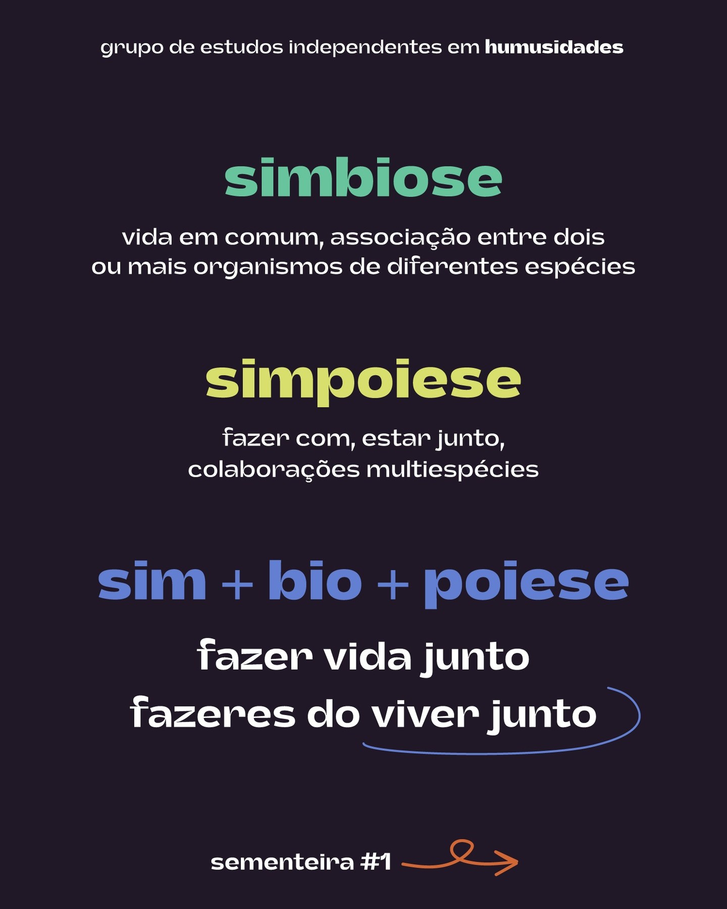 SIM + BIO + POIESE é algo mais que estar vivo em companhia. A simbiopoiese passa por fazer vida junto, proliferando e sustentando a multiplicação dos modos de vida em meio à diferença. No dia 10/2, em uma sessão única, de 3h, online, propomos um encontro em que apresentaremos os conceitos de simbiose e simpoiese, tal como formulados pelas biólogas estadunidenses Lynn Margulis e Donna Haraway. A partir das provocações de Haraway e da antropóloga norte-americana Anna Tsing inspiradas pela obra de Margulis, colocaremos a simbiose e a simpoiese em relação, provocando, assim, a nossa imaginação a recuperar o caráter colaborativo e inquieto dos fazeres do viver junto.
A participação no encontro não requer leitura prévia, e é de interesse para artistas, pesquisadoras e curiosas em pensar o que constitui o viver, considerando desde uma perspectiva feminista, antiespecista e especulativa. Para mais informações e inscrições, humusidades@gmail.com
.
.
.
design por @isisdaou