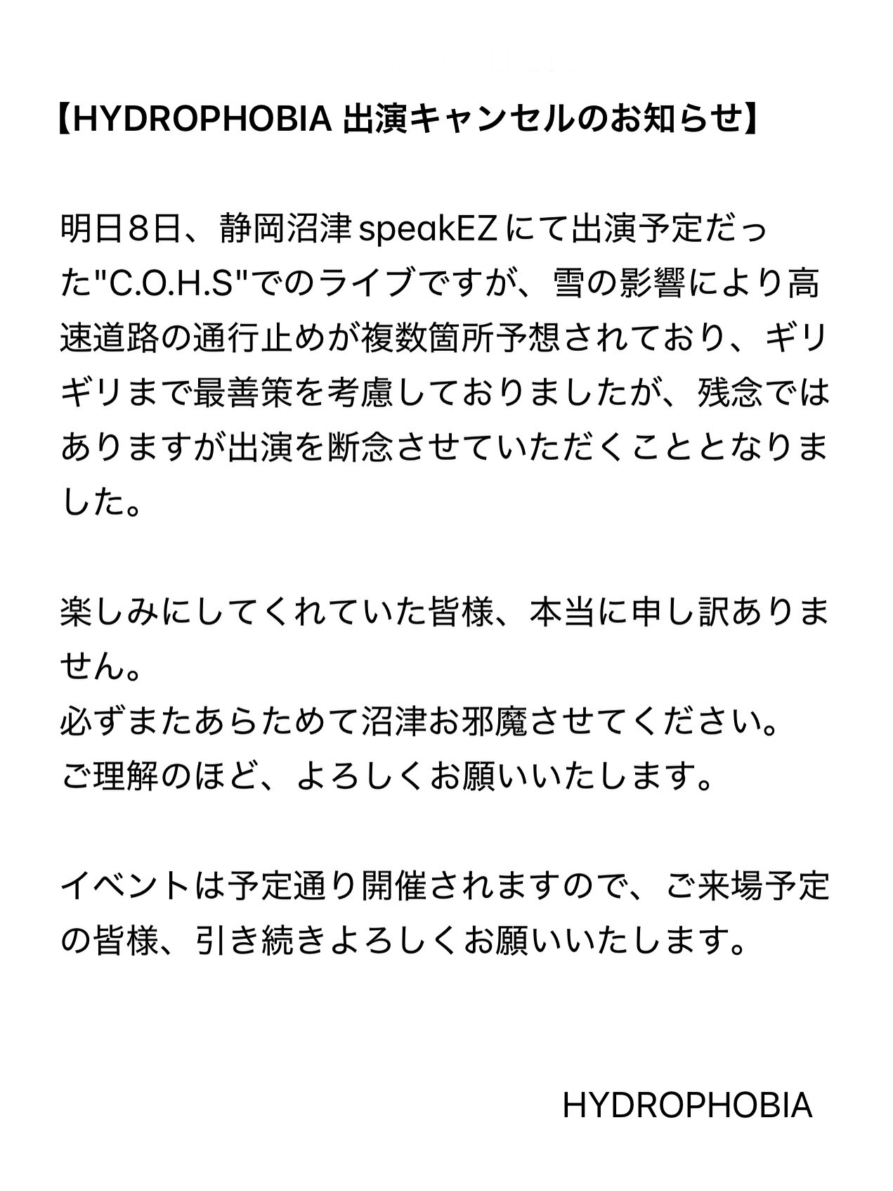 【HYDROPHOBIA 出演キャンセルのお知らせ】
明日8日、静岡沼津speakEZにて出演予定だった"C.O.H.S"でのライブですが、雪の影響により高速道路の通行止めが複数箇所予想されており、ギリギリまで最善策を考慮しておりましたが、残念ではありますが出演を断念させていただくこととなりました。
楽しみにしてくれていた皆様、本当に申し訳ありません。
必ずまたあらためて沼津お邪魔させてください。
ご理解のほど、よろしくお願いいたします。
イベントは予定通り開催されますので、ご来場予定の皆様、引き続きよろしくお願いいたします。
HYDROPHOBIA