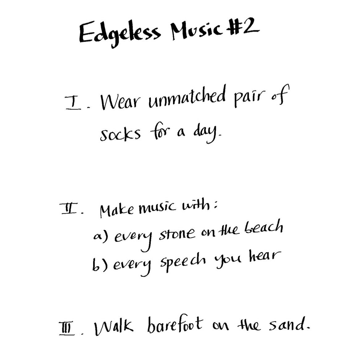 no.219 Edgeless Music ⑵
I. Wear unmatched pair of socks for a day.
II. Make music with:
a) every stone on the beach
b) every speech you hear
III. Walk barefoot on the sand.
@akarikomura
2026 February