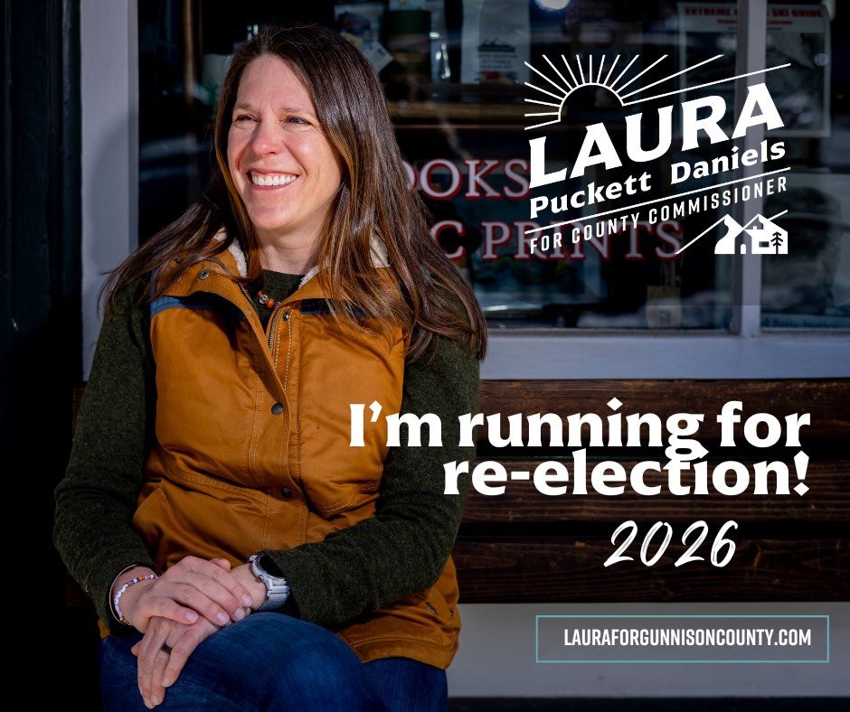 I am excited to share with you that I am running for a second term as your District 3 Gunnison County Commissioner! I got into local government because I love this place and its people, and I’m running for re-election for these same reasons.
I’m running again because I want other people to have the opportunity to deepen their roots and build a life here, like I did. I am running to make the economy work for the people that make this place work; to fight for the natural environment that makes this place home; because I believe in a government by the people, for the people—and you are my people.
You can support my campaign or learn more at lauraforgunnisoncounty.com!