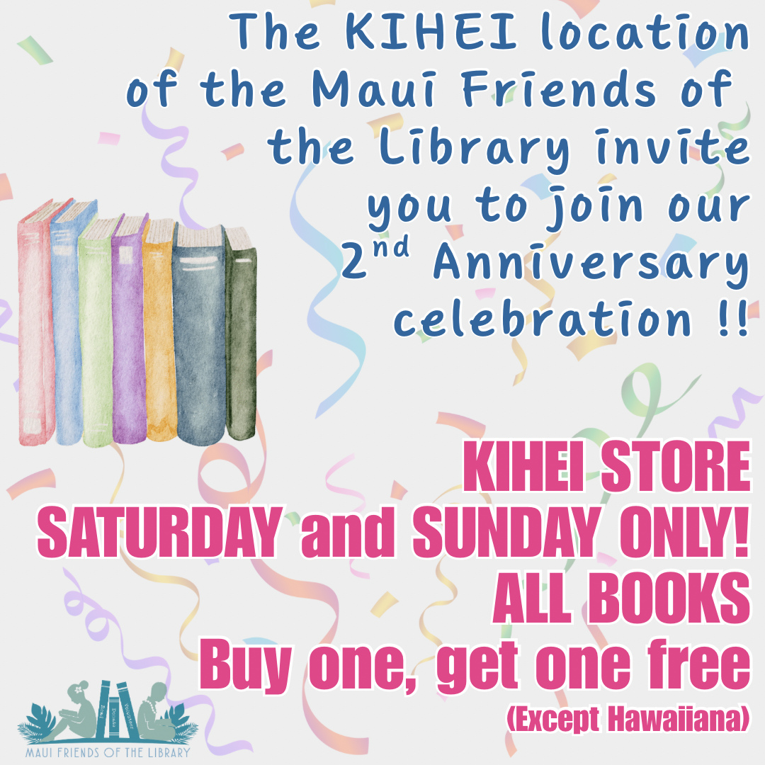 The KIHEI location of your Maui Friends of the Library store is having a 2nd anniversary CELEBRATION!!
Come into the Kihei store this Saturday or Sunday and buy any book (except Hawaiiana🌺) and get another book free! Don’t miss this special sale!
Kihei location at 95 E Lipoa.
PLEASE LIKE, SHARE AND FOLLOW us on Facebook, Instagram, and Nextdoor! It really helps our organization to get the word out about our great stores!
#bookish #reader #booklover #books #reading #read #kidsbooks #bookworm #booklovers #MFOL #MauiFriendsoftheLibrary #usedbooks #Hawaiiana #Mauireads #Mauibooks #libraries #greatreads #beachreads #Mauilocal #anniversarysale #specialsale #books