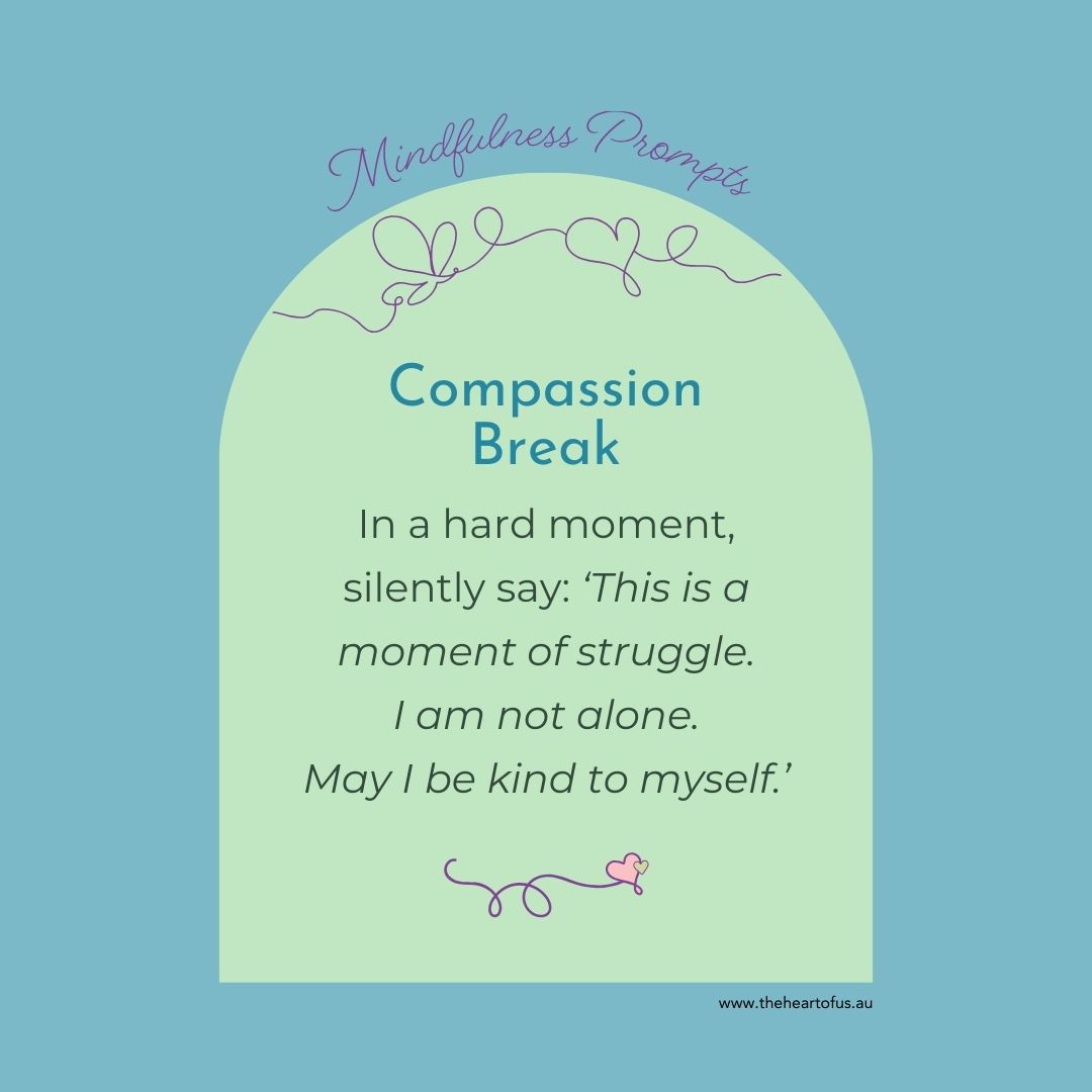 Mindfulness Prompts:
COMPASSION BREAK
In a hard moment, silently say:
'This is a moment of struggle. I am not alone. May I be kind to myself.'
Karen Curran | The Heart of Us
www.theheartofus.au
and
www.quietwonder.au