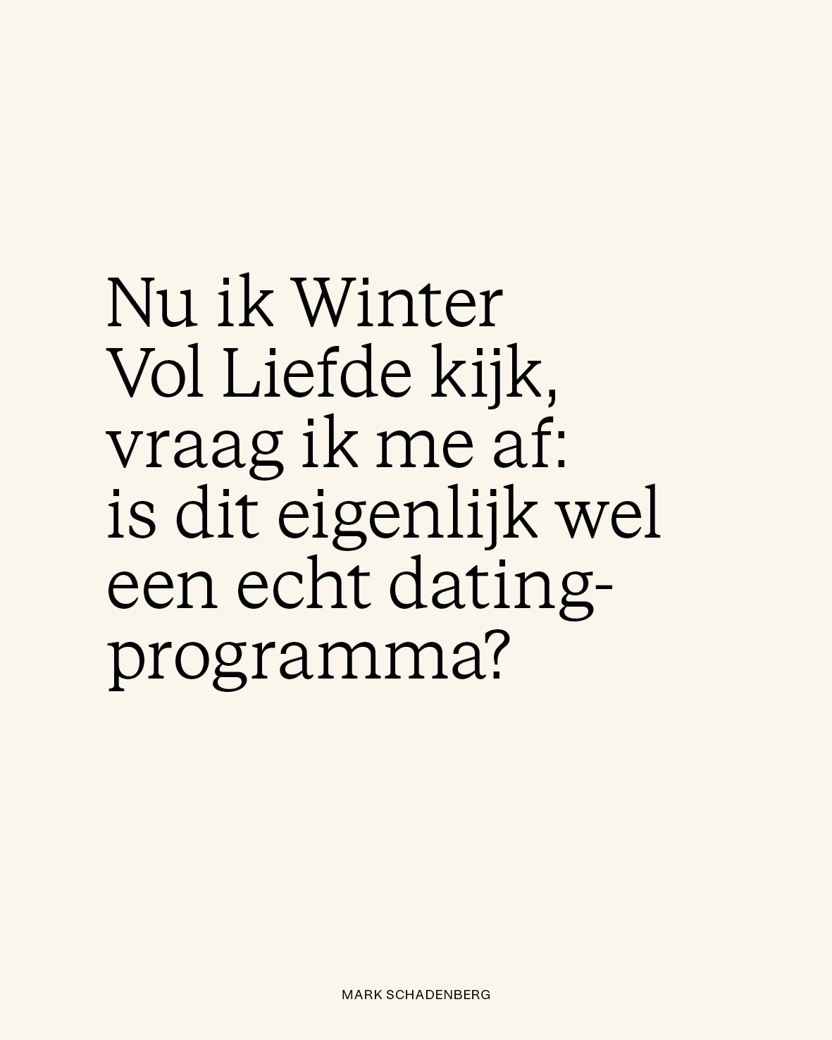 Wat me raakt aan Winter Vol Liefde, is niet alleen wat er in het programma gebeurt, maar vooral wat het in ons blootlegt. Hoe snel we geneigd zijn mensen te analyseren, te duiden en te herleiden tot types, patronen of online profielen, alsof nabijheid iets is wat je kunt doorgronden zonder het zelf te hoeven voelen.
Die drang om te begrijpen komt zelden voort uit helderheid, maar uit bescherming.
Door te analyseren creëren we afstand, en afstand voelt veiliger dan geraakt worden. Dat is geen verwijt, maar een menselijke reflex in een tijd waarin voelen zelden echt wordt gedragen.
“Zien wat er speelt is iets anders dan mensen daartoe reduceren.”
Wat daarbij gemakkelijk verloren gaat, is aanwezigheid blijven en de bereidheid om te blijven kijken zonder vast te zetten, om ruimte te laten voor wat zich toont zonder het meteen te verklaren.
Liefde vraagt geen conclusie, maar een vertraging. Geen oordeel, maar draagkracht.
Misschien is dat wel de echte uitnodiging die onder dit alles ligt. Niet om mensen beter te doorgronden, maar om onszelf minder te beschermen.
Niet om sneller te begrijpen, maar om langzamer te voelen.
Want wat we denken te zien bij een ander, wijst vaak precies naar de plek waar wij zelf nog afstand houden.
#wintervolliefde #programma #datingprogramma