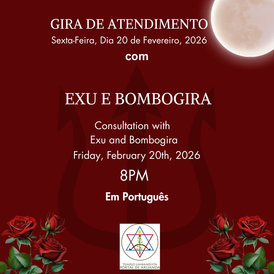 Hello everyone, this coming Friday, February 20th, we will have our Gira of Exus and Bombogiras. Our meeting will begin at 8pm and will be in Portuguese.
Olá a todos, nesta sexta-feira, dia 20 de fevereiro, teremos nossa Gira de Exus e Bombogiras. Nosso encontro terá início às 8pm e será em Português