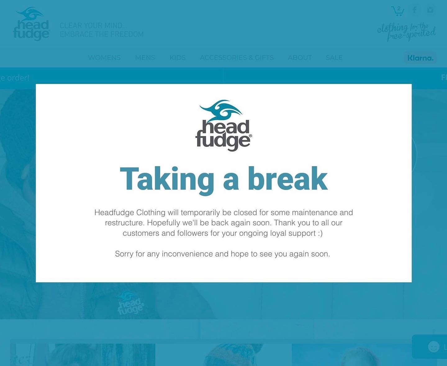 TAKING A BREAK...
Headfudge Clothing (and our online store) will temporarily be closed for some maintenance and restructure. Hopefully we'll be back soon and will keep you posted on social media once we're up and running again. Thank you so much to all our customers and followers for your ongoing loyal support :)
Sorry for any inconvenience and hope you see you again soon.
.
.
#headfudgeclothing #embracethefreedom #freedomlifestylebrand #supportsmallbusinessowners