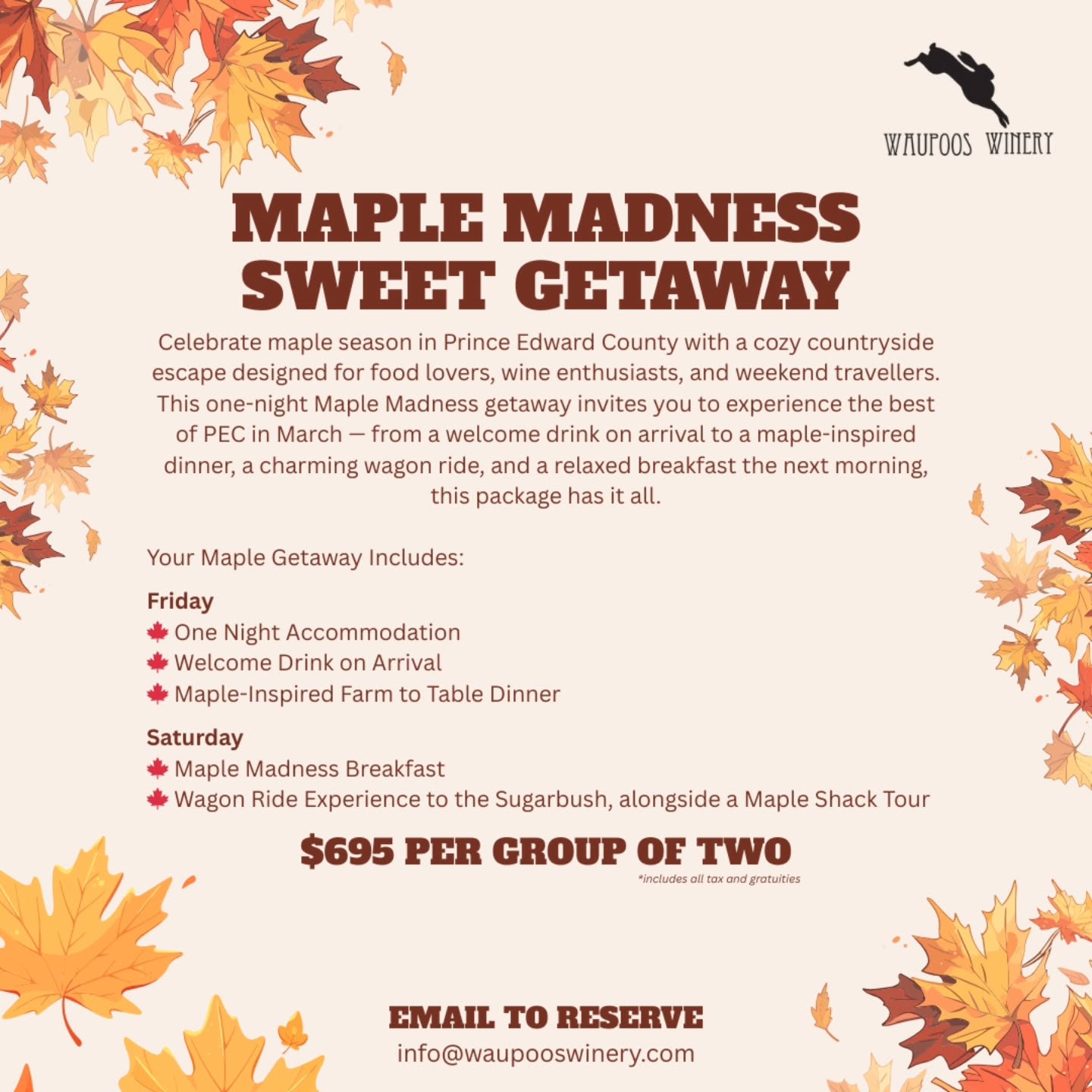Maple Madness Sweet Getaway
Celebrate maple season in Prince Edward County with the coziest countryside escape at Waupoos Winery. Designed for food lovers, wine enthusiasts, and weekend travellers, this one-night March getaway is the ultimate PEC experience.
Your Maple Getaway Includes:
Friday
• One-night accommodation
• Welcome drink on arrival
• Maple-inspired farm-to-table dinner
Saturday
• Maple Madness breakfast
• Wagon ride to the sugarbush + maple shack tour
$695 per group of two
(Includes all tax and gratuities)
Spots are limited. Email info@waupooswinery.com to reserve your sweet escape
