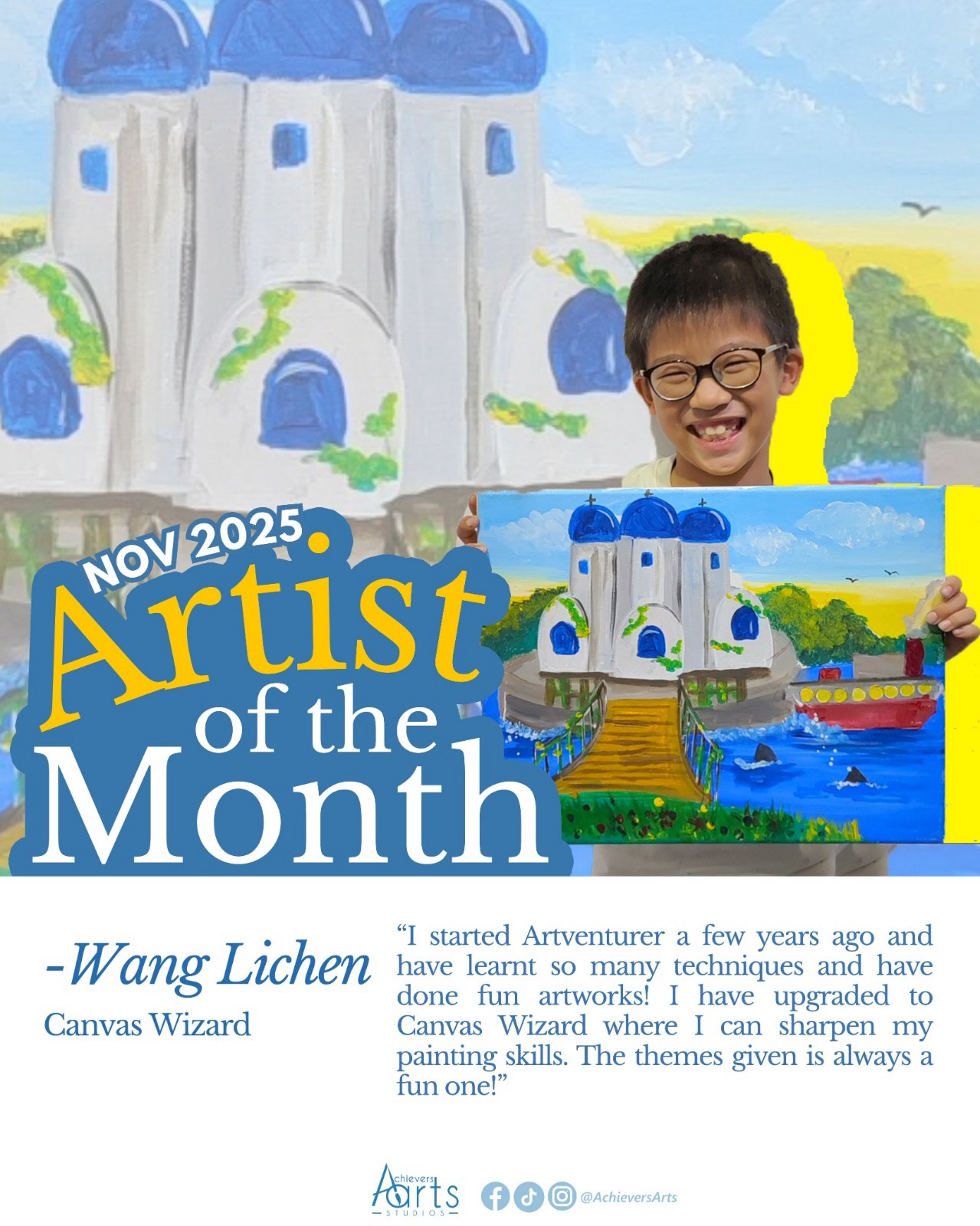 Artist of the Month | November 2025
Wang Li Chen | Canvas Wizard
Title: Santorini
“I painted the buildings on an island surrounded by an ocean filled with sharks to make my artwork more interesting and out of the norm. I also added a ship that was sailing as well.”
Title: Submerged Underwater
“Following the theme, I painted a few sea creatures such as a stingray, shark, octopus and a giant eel swimming under the sea. I used vibrant colours to make my artwork bright in the depth of the water.”
Title: Through the Window
“For this artwork, I wanted to include a galaxy full of planets in the background. I added a venus flytrap to be the main focus. I used mostly cool colours such as blues, greens, purples in my painting to suit the night sky.”
Title: Starry Starry Nights
“Inspired by the famous Vincent Van Gogh, I followed his technique of using strokes for the painting as the original. Added my own addition of various houses using different colours.”