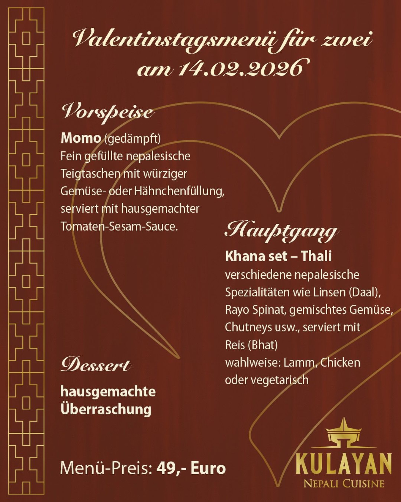 💖 Valentinstag im Kulayan 💖 सप्रेम स्वागतम ! ❤️🙏
Liebe geht durch den Magen – und bei uns schmeckt sie nach Nepal 🇳🇵✨
Ein Abend voller Genuss beginnt mit einer besonderen Überraschung 🥂
🌸 Valentinstagsmenü für zwei
📅 14.02.2026
💶 49 €
🥂 Welcome-Drink Überraschung
Ein liebevoll kreierter, hausgemachter Willkommensdrink – fruchtig, leicht & perfekt, um gemeinsam auf die Liebe anzustoßen 💕
🍽️ Menü
🥟 Gedämpfte Momos mit hausgemachter Tomaten-Sesam-Sauce
🍛 Khana Set (Thali) mit Daal, Rayo-Spinat, Gemüse & Chutneys
👉 Wahlweise: Lamm | Chicken | Vegetarisch
🍰 Hausgemachte Dessert-Überraschung
✨ Romantik, Wärme & nepalesische Gastfreundschaft – alles an einem Abend.
📞 Jetzt reservieren & gemeinsam genießen!
❤️ Happy Valentinstag
Euer Kulayan-Team
#Valentinstag #Kulayan #NepalOnTheTable #WelcomeDrink #LoveAndFood