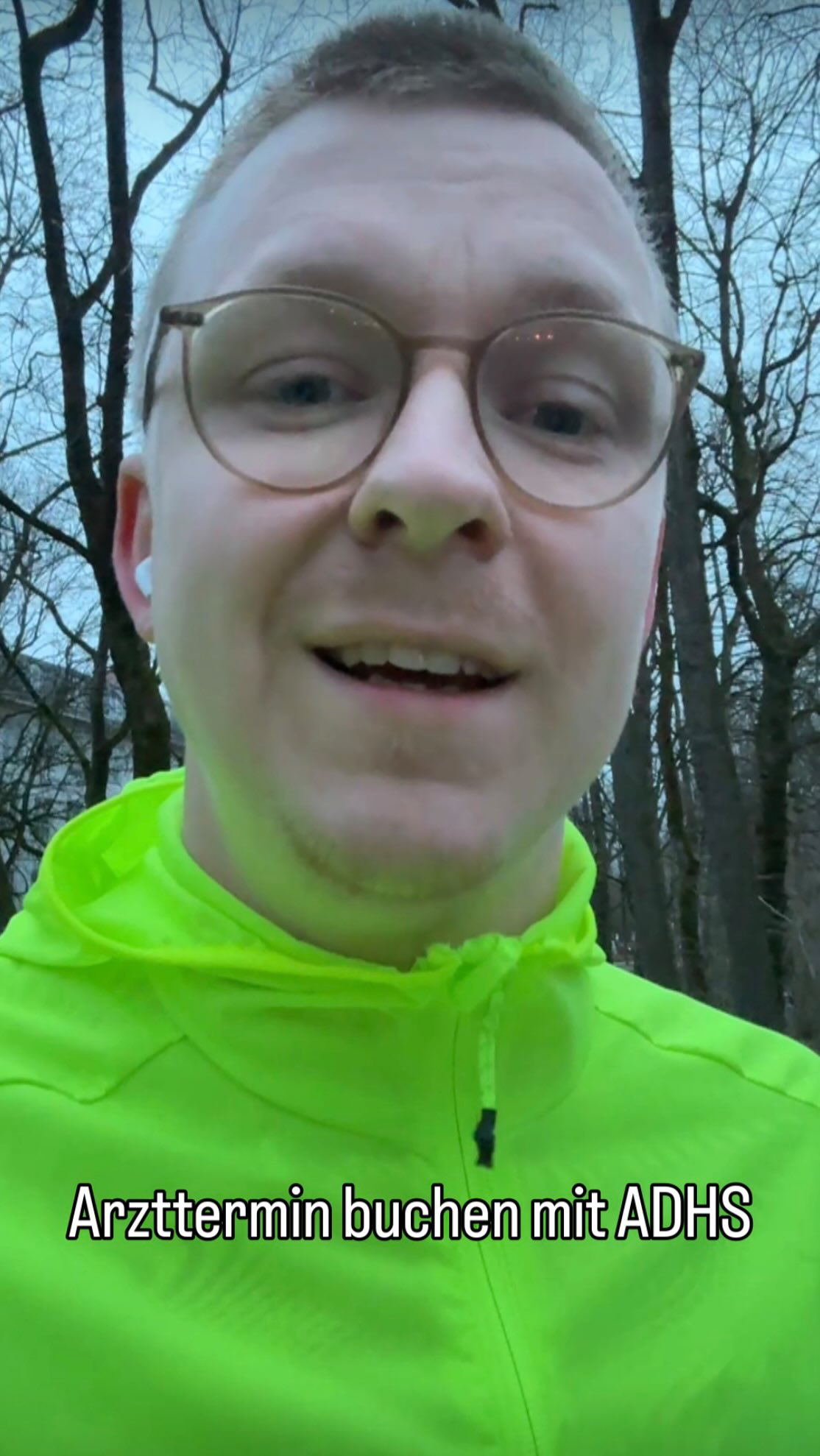 Wie geht’s euch: Brille beim Joggen ja oder nein?
Wichtig wäre für mich egal ob mit oder ohne Brille eine Zeit unabhängige Terminbuchung bei allen Ärzt:innen. Damit würde es mir und vielen anderen neurodivergenten Menschen leichter fallen sich Termine zu beschaffen.
Videobeschreibung: Lovis ist in gelber Joggingjacke unterwegs und redet direkt in die Kamera. Er hat kurze blonde Haare und trägt eine Brille.