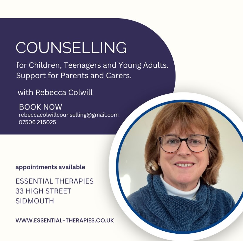 We are so pleased to be welcoming Rebecca to our team.
Her arrival allows us to expand our counselling and psychotherapy services to children, teenagers and young adults, as well as provide support for their parents and carers.
Rebecca works with a range of issues including:
•Coping with anxiety and stress
•Social difficulties
•Resilience building
•Grief and loss
•Depression
•Behavioural difficulties
•Supporting parents with life’s challenges
Rebecca Colwill
•BSc (Hons) Psychology
• Adv Diploma Integrative Counselling
•Level 5 Cert Counselling Children
• 20 years experience as a teacher
•DBS checked
Sessions last 50 minutes and cost £60
Please call or email Rebecca to arrange a free 15 minute introductory chat on the phone.
Phone: 07506 215025
Email: rebeccacolwillcounselling@gmail.com
Essential Therapies
33 High Street
Sidmouth
Devon
www.essential-therapies.co.uk
#sidmouth #devon #eastdevon