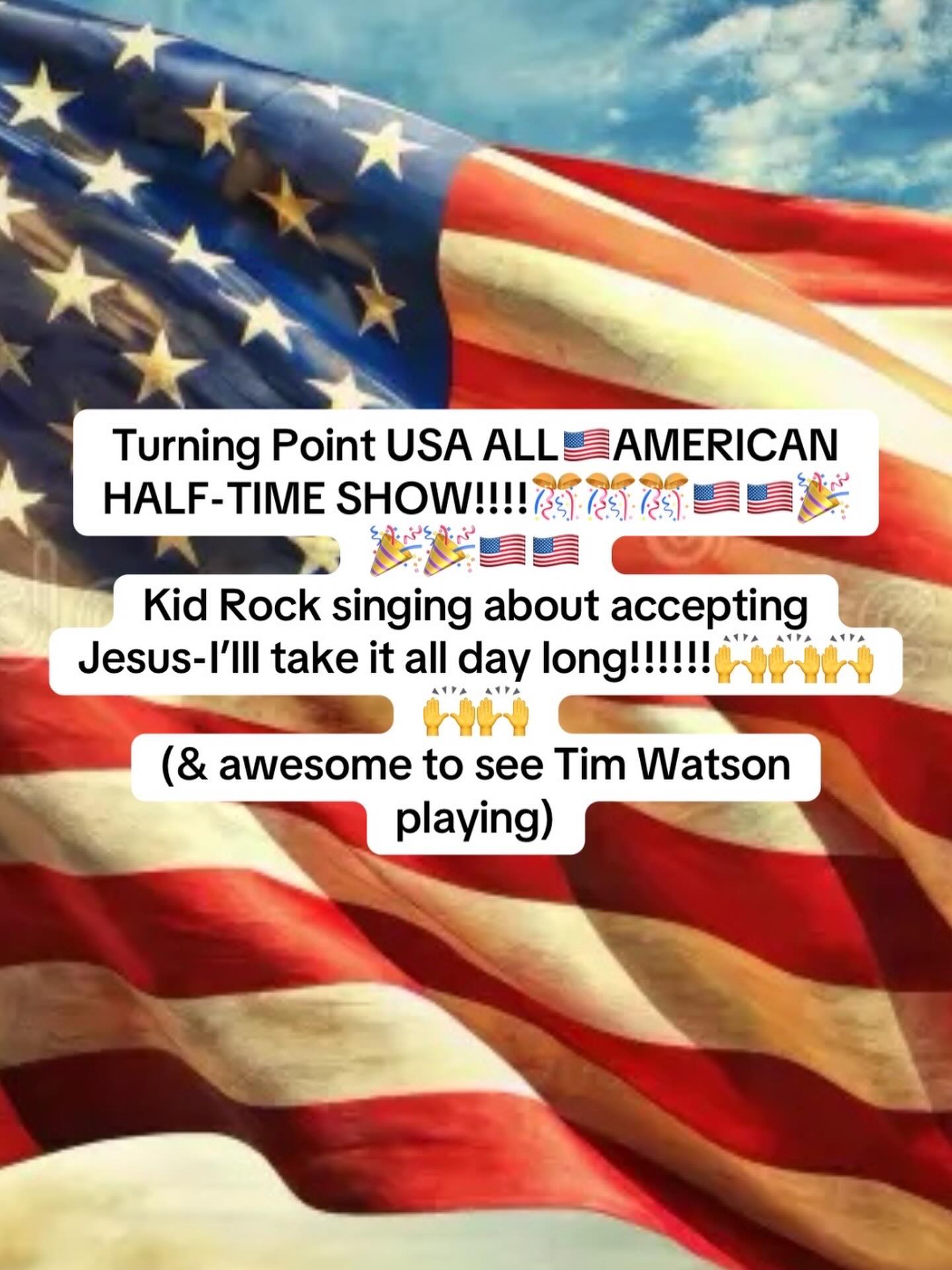 Turning Point USA ALL🇺🇸AMERICAN HALF-TIME SHOW!!!!🎊🎊🎊🇺🇸🇺🇸🎉🎉🎉🇺🇸🇺🇸
Kid Rock singing about accepting Jesus-I’lll take it all day long!!!!!!🙌🙌🙌🙌🙌
(& awesome to see Tim Watson playing)