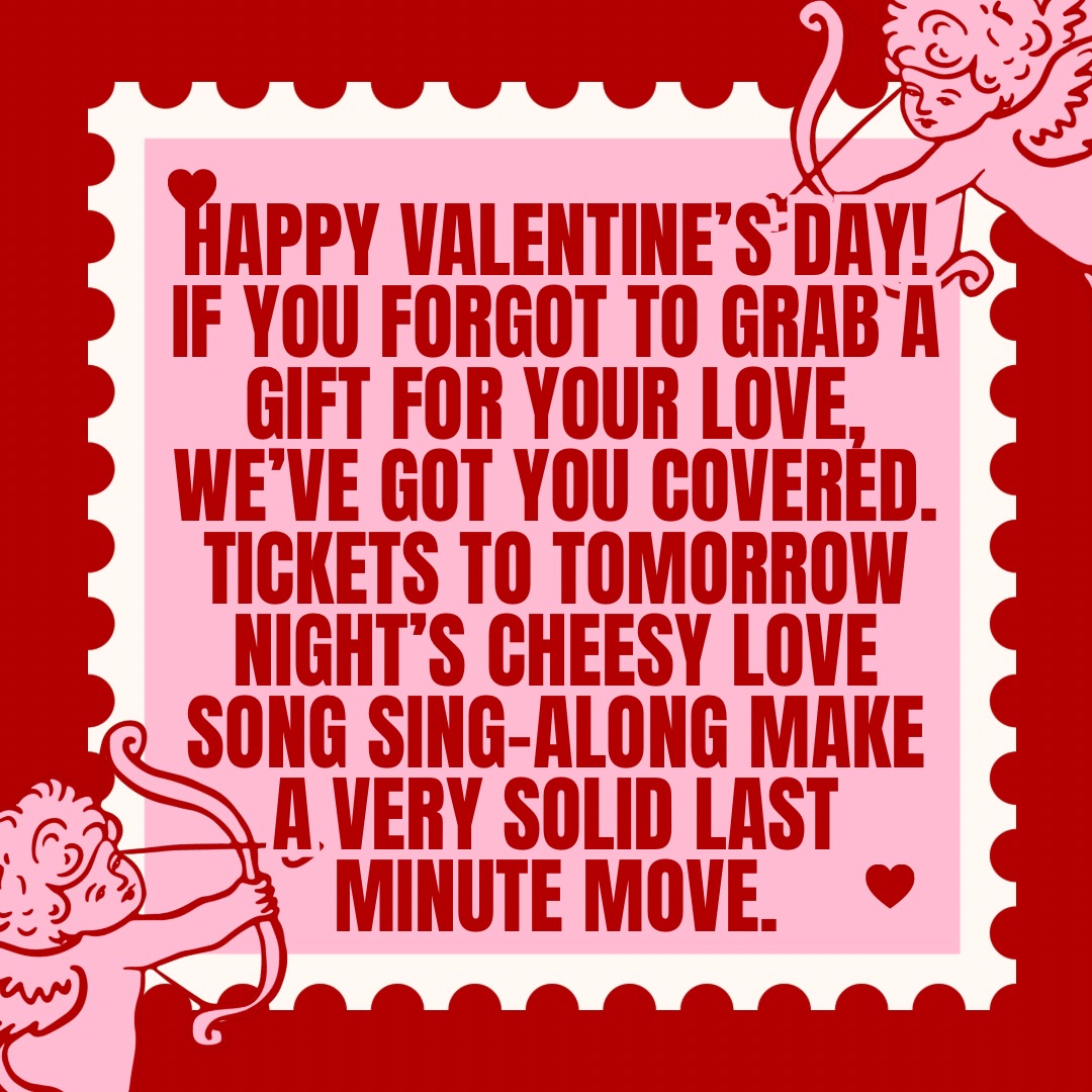 If you forgot to grab a gift, we’ve got you covered. Tickets to tomorrow night’s Cheesy Love Song Sing-Along make a very solid last minute move.
Quick reminder because this year is special: we are NOT doing hymns. This is 100% cheesy love songs. Big feelings. Huge choruses. Zero chill.
That means more time screaming along to I Want It That Way, Don’t Stop Believin, and Shut Up and Dance with a packed room of people who are fully committed.
You can expect:
Hands in the air for Sweet Caroline
Full main character energy for I Will Always Love You
Group therapy levels of yelling during Mr. Brightside
And yes, you will absolutely sing My Heart Will Go On with your whole chest
Bring your partner. Bring your friends. Bring the person you are still texting even though you said you were done. Or just bring yourself and let the room carry you. This night is for everyone who loves a dramatic chorus and a little joyful chaos.
Come sing loud. Laugh hard. Keep the Valentine’s vibes going one more night.
With love and extra cheese,
The Creaky Floors