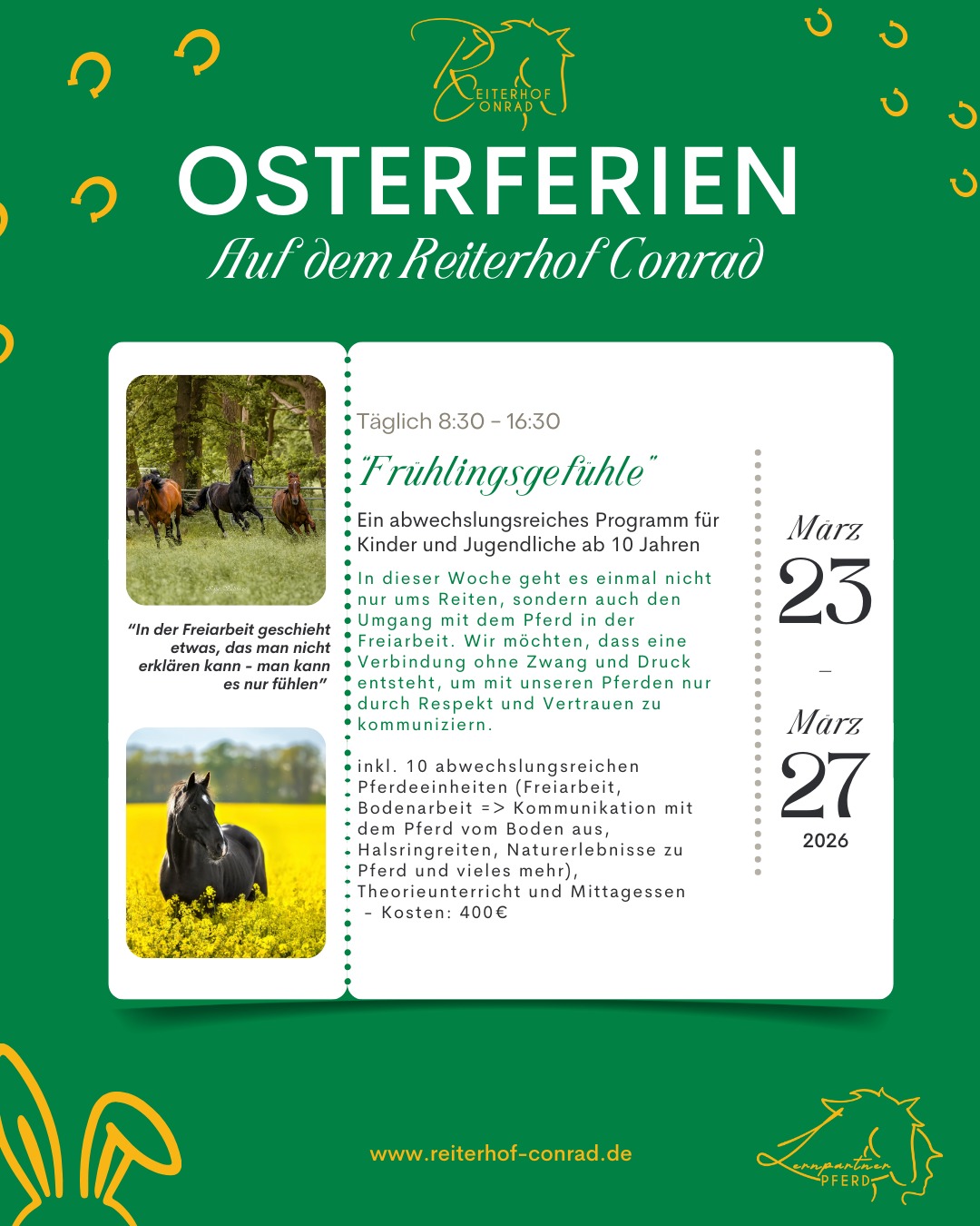 Unser Osterferienprogramm ist da!
In diesem Jahr wieder mit mehrtägigen Aktionen für Groß und Klein.
Dieses Jahr unter dem Schirm unseres neuen "Lernpartner-Pferd"-Konzepts. Mehr Infos dazu in den nächsten Wochen....
Wir freuen uns auf eure Anmeldungen! Gerne per Whatsapp an +49 177 7499541 (Nina)
#osterferien #osterferienprogramm #reiterhof #reiterhofconrad #pferdezeit #pferdeliebe #ferienprogramm #kinderferien #familienzeit #natur #mitpferden #achtsamkeit #frühling #frühling2026 #erlebniscamp #reitenlernen #tiergestützt #pädagogik #tiergestütztepädagogik #draußensein #landleben #ferienmitkindern #peine #niedersachsen #edemissen