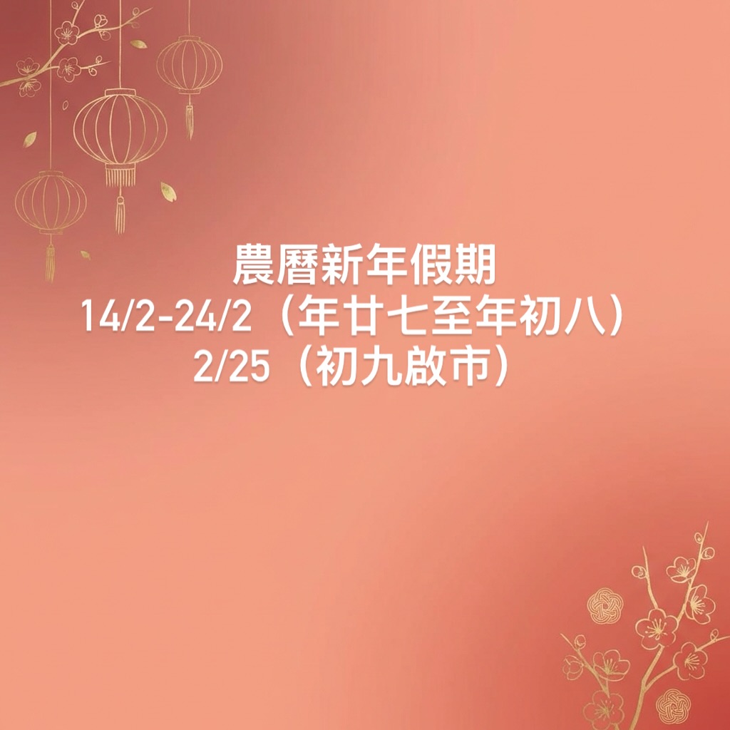 農曆新年假期通知:
14/2 - 24/2(年廿七至年初八)休息,
25/2(初九啟市)
營業時間:
12:00 - 20:00
逢星期四休息
敬請留意
