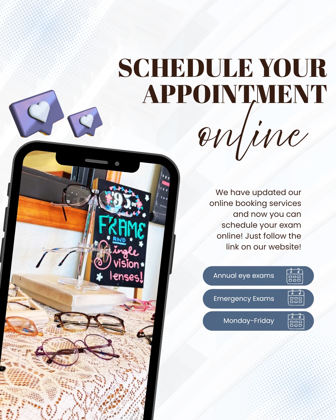 You can now schedule your exams online! If you go to our website and select the schedule now button it will walk you through scheduling whatever exam you may need! Or, as always, give us a call and we can get you set up!